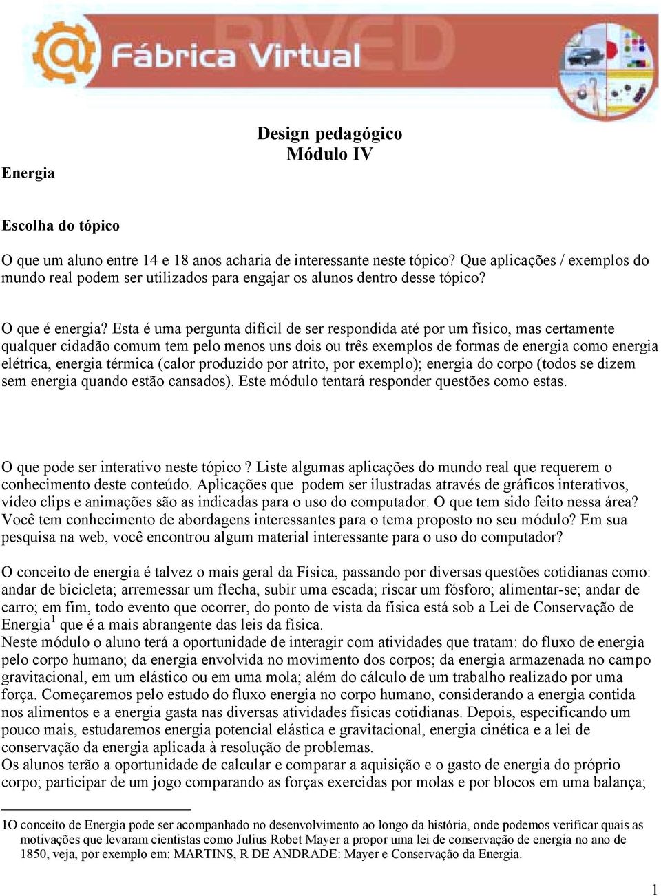 Esta é uma pergunta difícil de ser respondida até por um físico, mas certamente qualquer cidadão comum tem pelo menos uns dois ou três exemplos de formas de energia como energia elétrica, energia