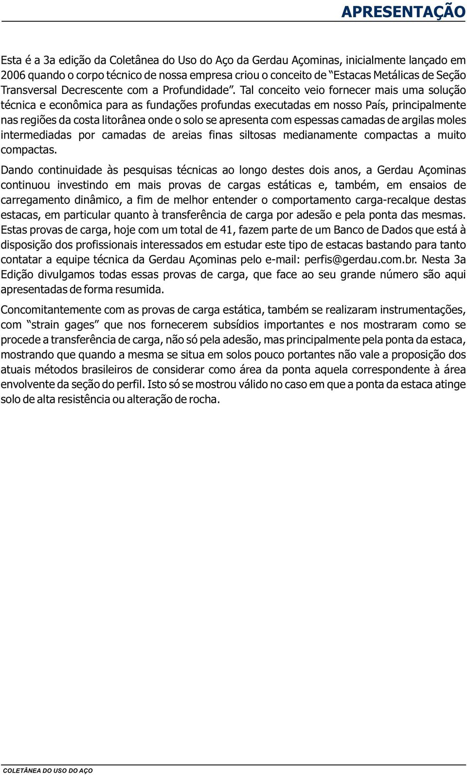 Tal conceito veio fornecer mais uma solução técnica e econômica para as fundações profundas executadas em nosso País, principalmente nas regiões da costa litorânea onde o solo se apresenta com