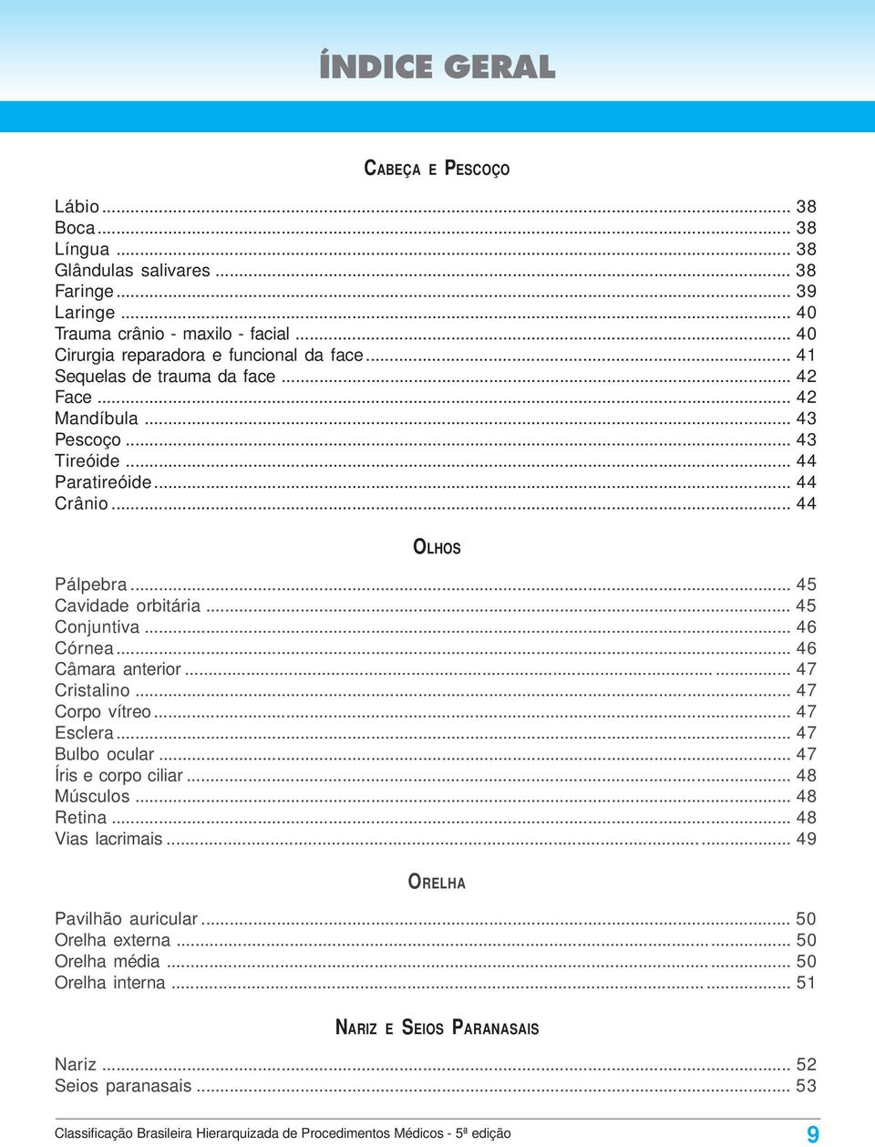 .. 46 Câmara anterior...... 47 Cristalino... 47 Corpo vítreo... 47 Esclera... 47 Bulbo ocular... 47 Íris e corpo ciliar... 48 Músculos... 48 Retina... 48 Vias lacrimais... 49 ORELHA Pavilhão auricular.