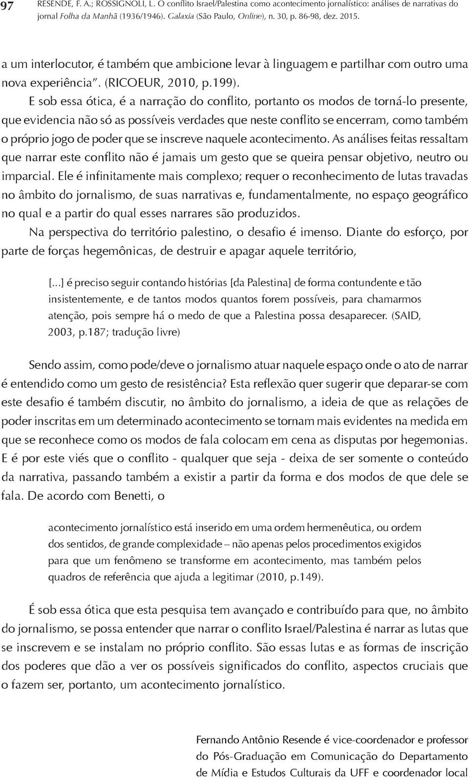 se inscreve naquele acontecimento. As análises feitas ressaltam que narrar este conflito não é jamais um gesto que se queira pensar objetivo, neutro ou imparcial.