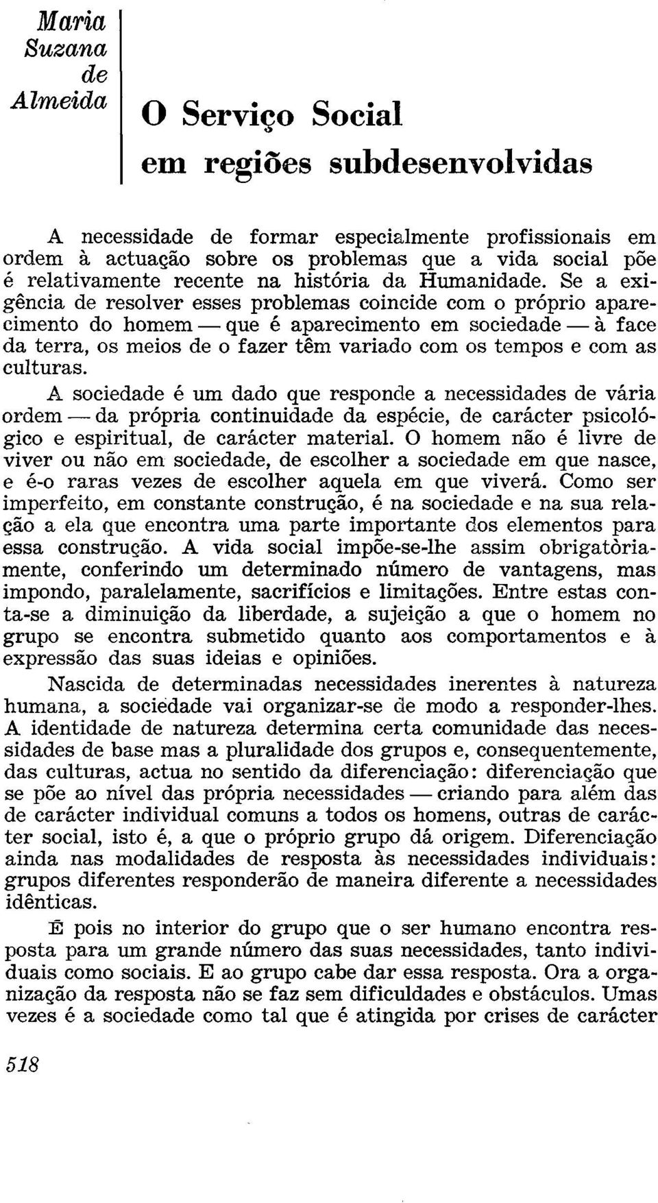 Se a exigência de resolver esses problemas coincide com o próprio aparecimento do homem que é aparecimento em sociedade à face da terra, os meios de o fazer têm variado com os tempos e com as