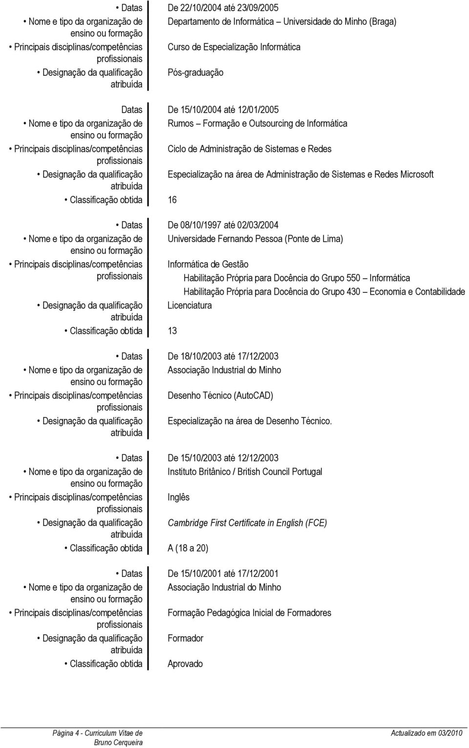 Administração de Sistemas e Redes Designação da qualificação Especialização na área de Administração de Sistemas e Redes Microsoft Classificação obtida 16 Datas De 08/10/1997 até 02/03/2004 Nome e