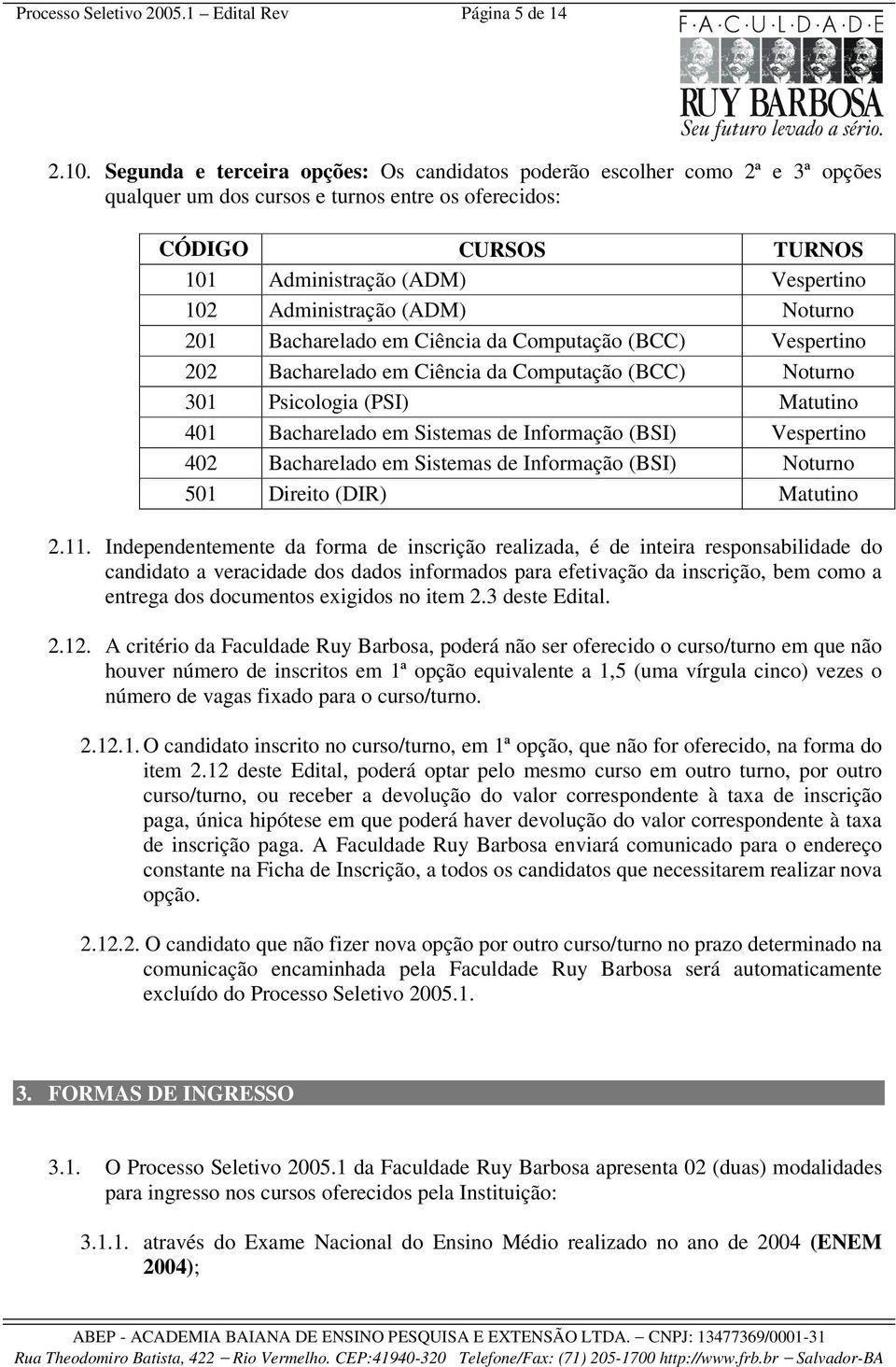 Administração (ADM) Noturno 201 Bacharelado em Ciência da Computação (BCC) Vespertino 202 Bacharelado em Ciência da Computação (BCC) Noturno 301 Psicologia (PSI) Matutino 401 Bacharelado em Sistemas