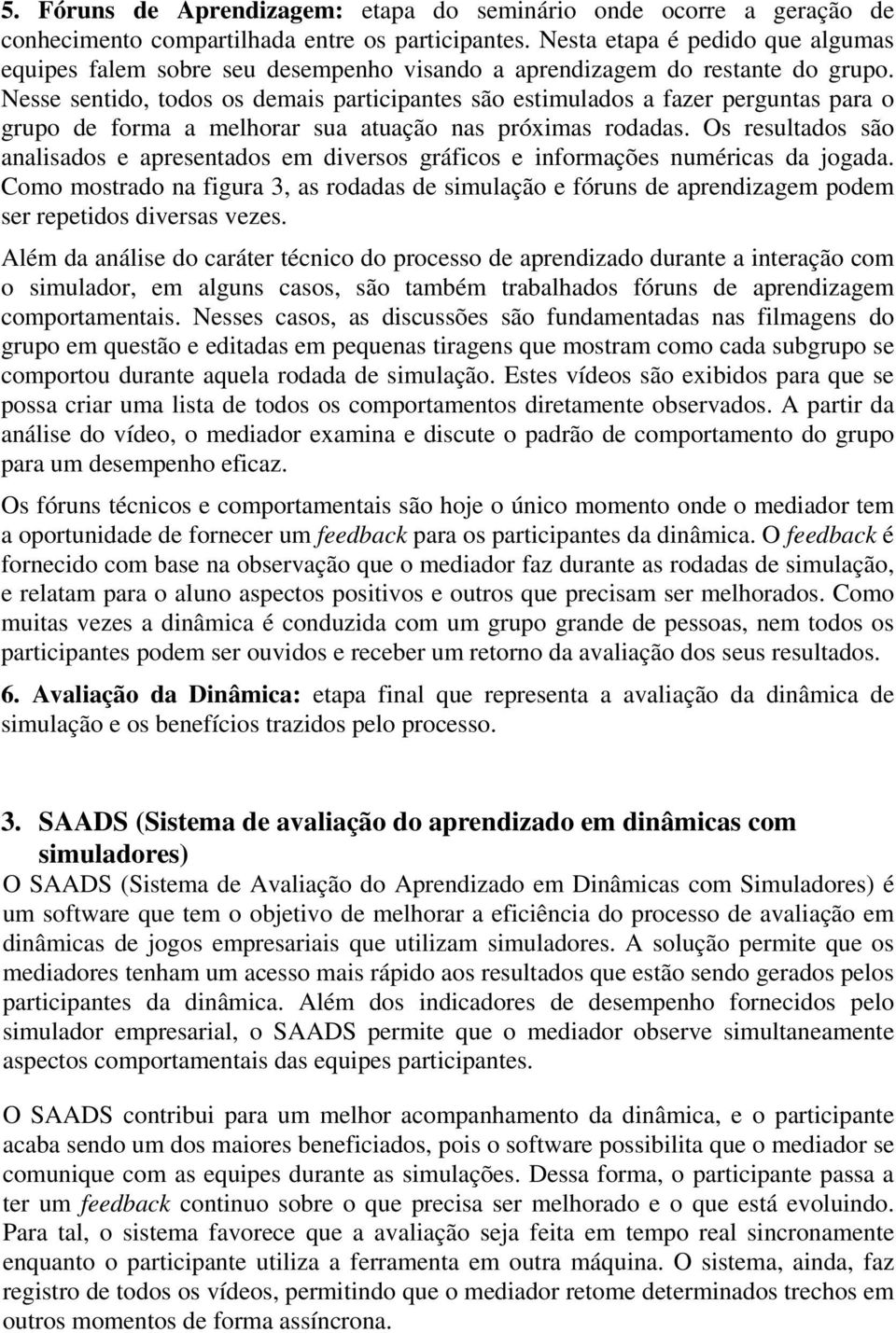 Nesse sentido, todos os demais participantes são estimulados a fazer perguntas para o grupo de forma a melhorar sua atuação nas próximas rodadas.