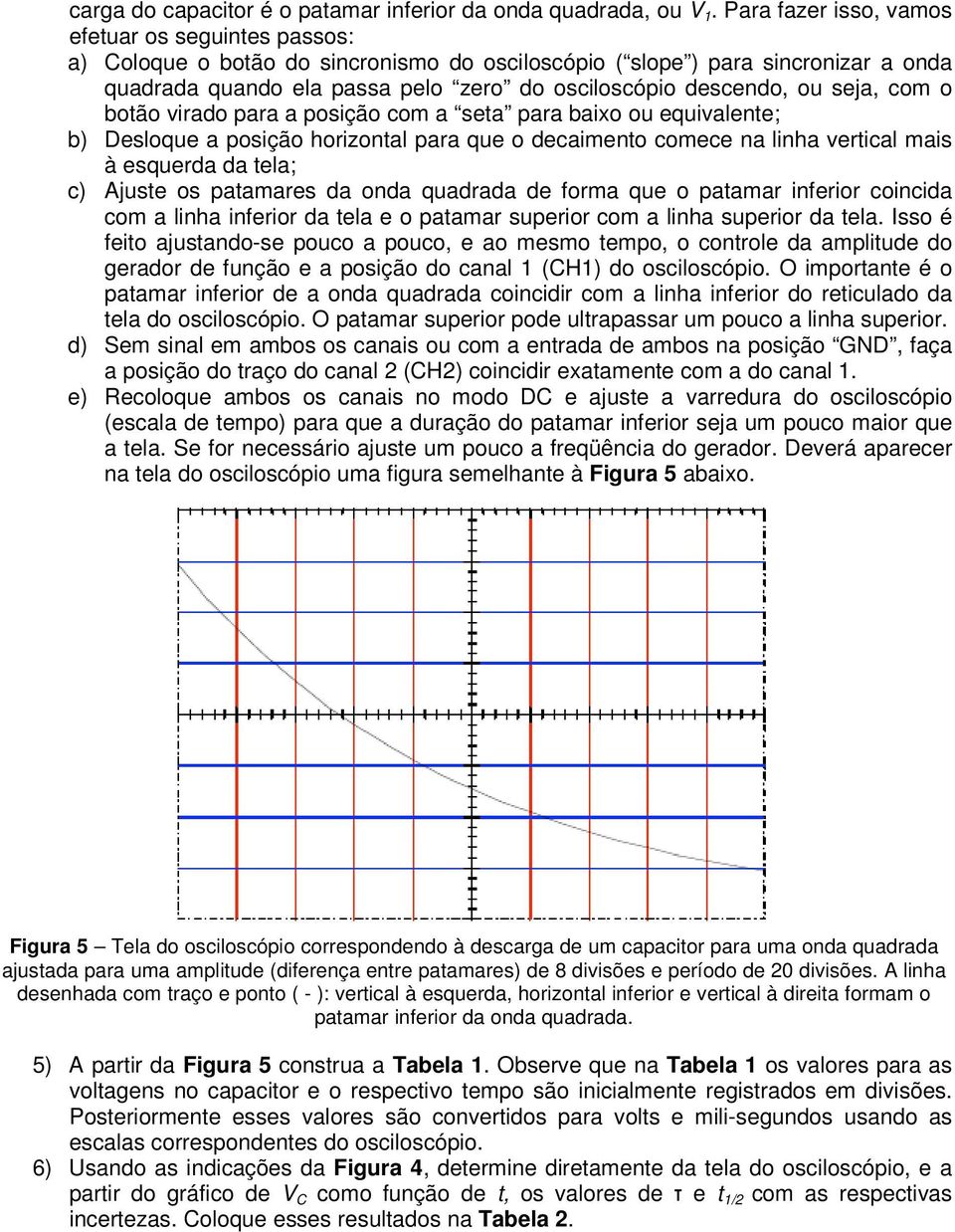 ou seja, com o botão virado para a posição com a seta para baixo ou equivalente; b) Desloque a posição horizontal para que o decaimento comece na linha vertical mais à esquerda da tela; c) Ajuste os