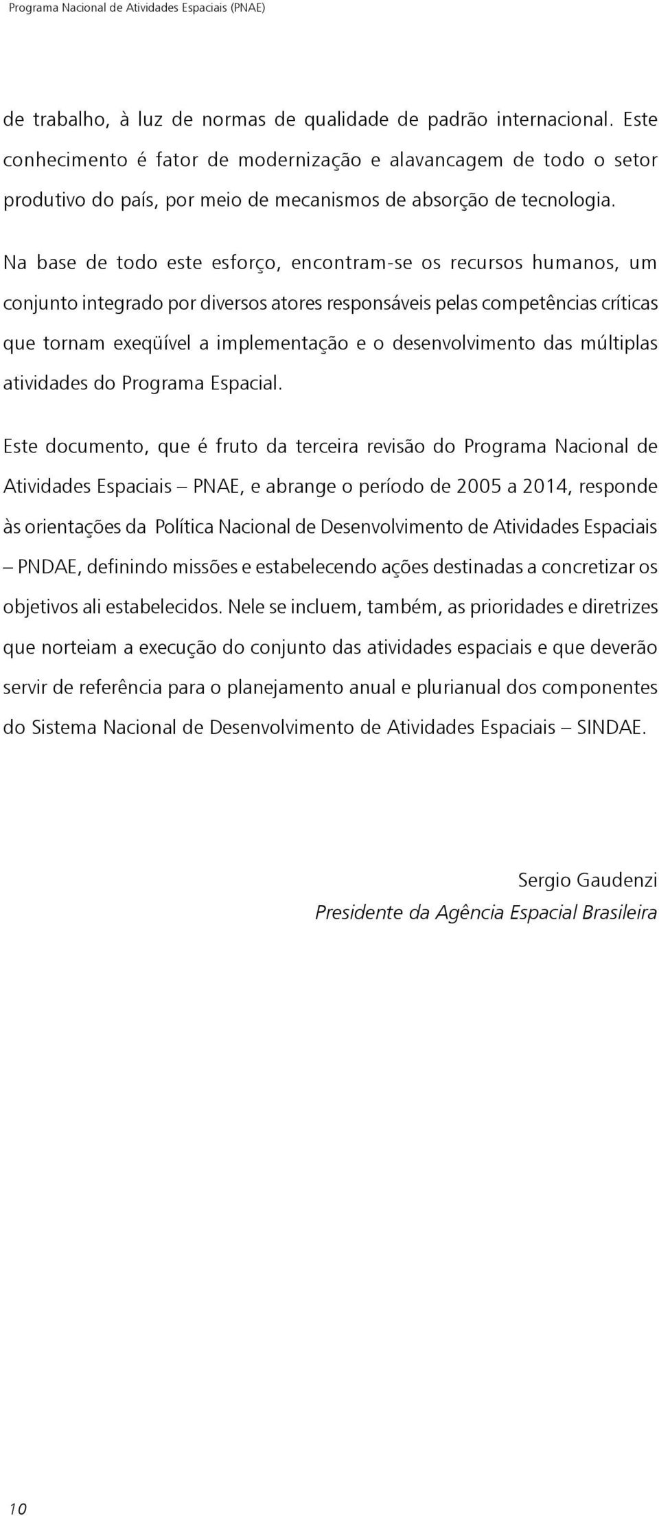 Na base de todo este esforço, encontram-se os recursos humanos, um conjunto integrado por diversos atores responsáveis pelas competências críticas que tornam exeqüível a implementação e o