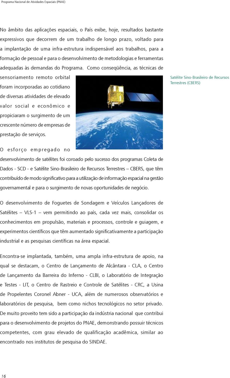 Como conseqüência, as técnicas de sensoriamento remoto orbital foram incorporadas ao cotidiano de diversas atividades de elevado valor social e econômico e propiciaram o surgimento de um crescente