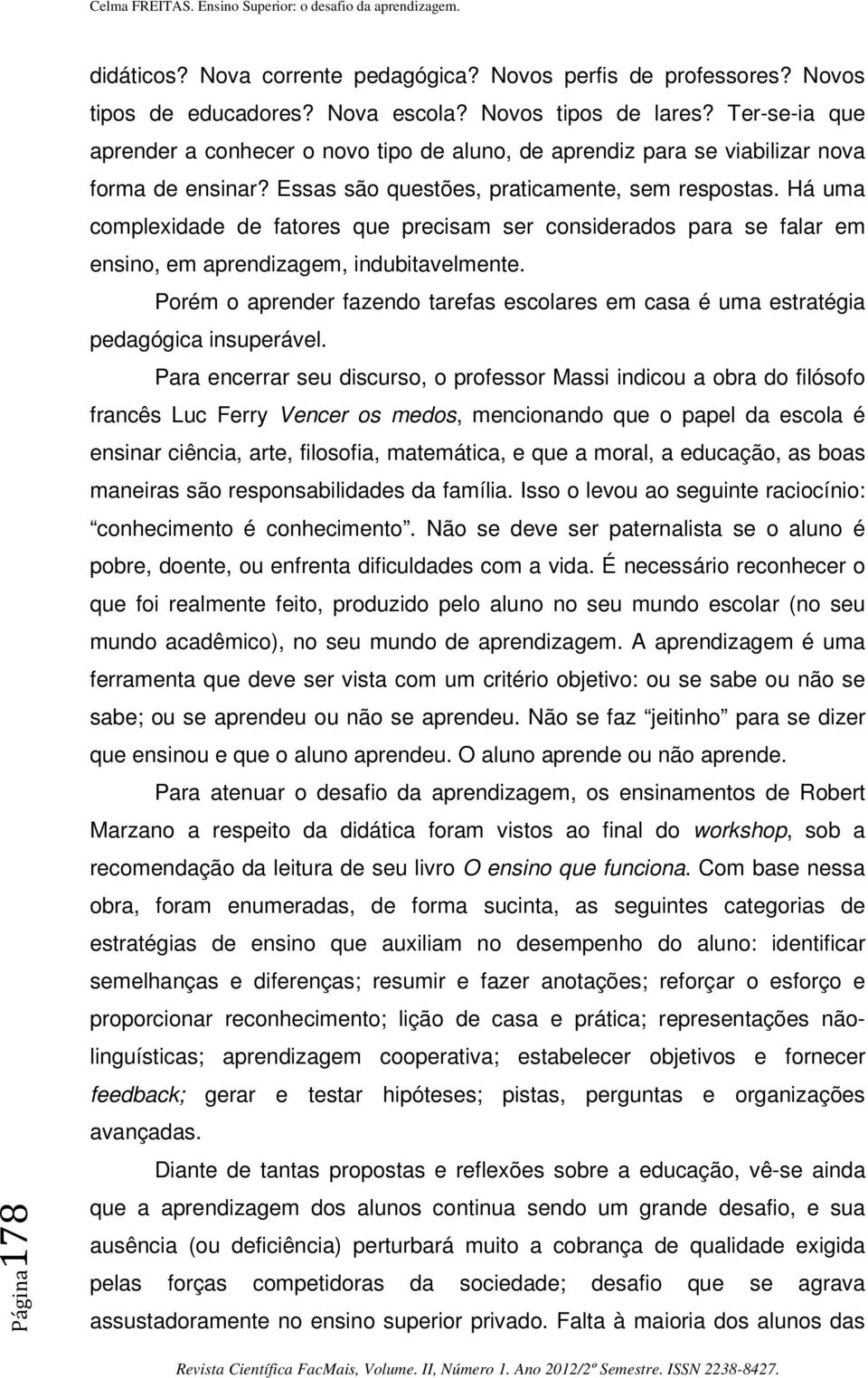 Há uma complexidade de fatores que precisam ser considerados para se falar em ensino, em aprendizagem, indubitavelmente.