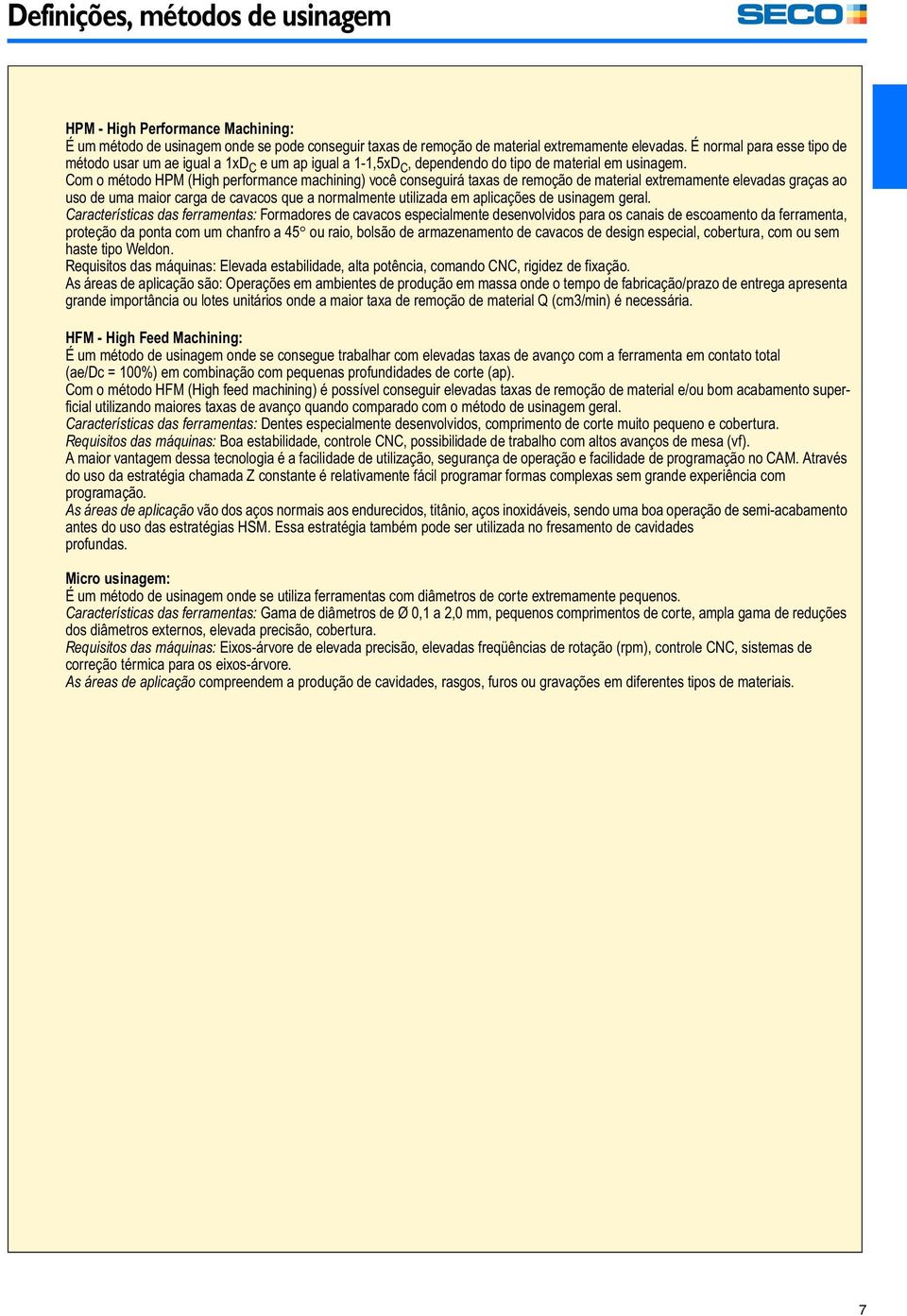 Com o método HPM (High performance machining) você conseguirá taxas de remoção de material extremamente elevadas graças ao uso de uma maior carga de cavacos que a normalmente utilizadm aplicações de