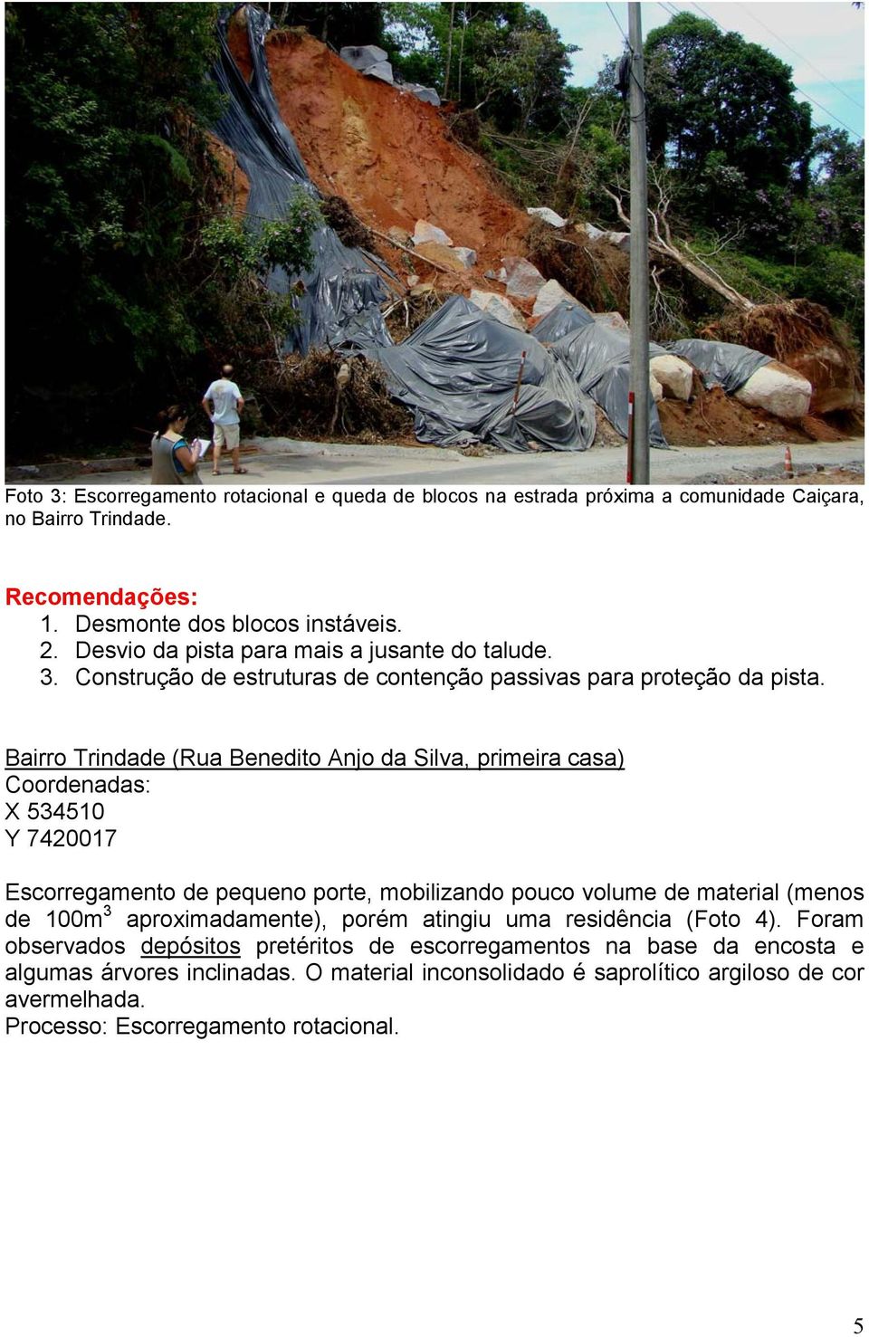 Bairro Trindade (Rua Benedito Anjo da Silva, primeira casa) Coordenadas: X 534510 Y 7420017 Escorregamento de pequeno porte, mobilizando pouco volume de material (menos de 100m 3