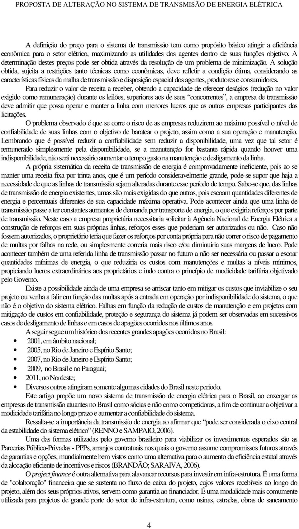 A solução obtida, sujeita a restrições tanto técnicas como econômicas, deve refletir a condição ótima, considerando as características físicas da malha de transmissão e disposição espacial dos