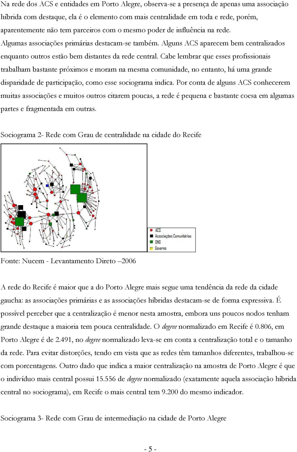 Cabe lembrar que esses prfissinais trabalham bastante próxims e mram na mesma cmunidade, n entant, há uma grande disparidade de participaçã, cm esse scigrama indica.