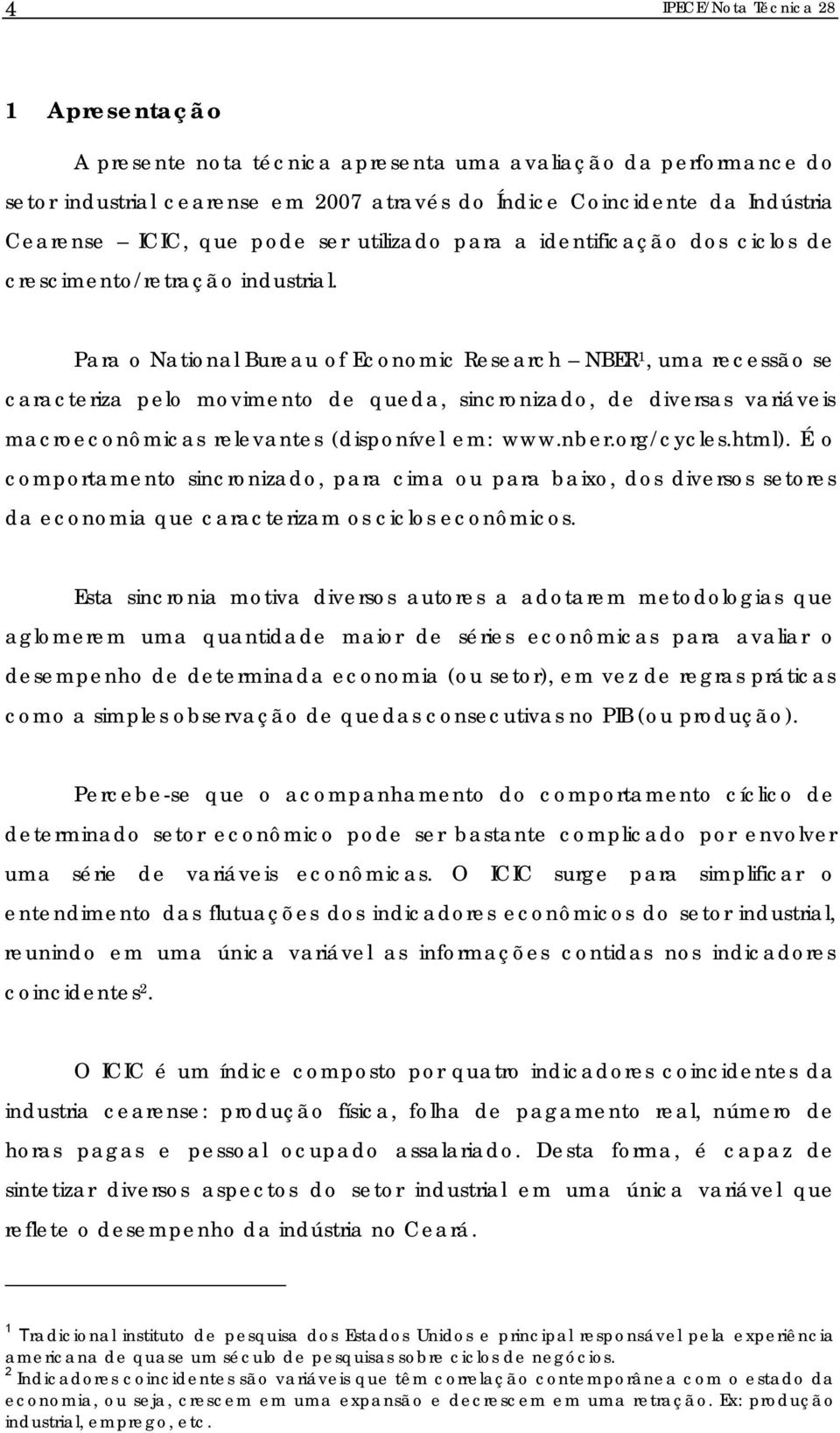 Para o National Bureau of Economic Research NBER 1, uma recessão se caracteriza pelo movimento de queda, sincronizado, de diversas variáveis macroeconômicas relevantes (disponível em: www.nber.