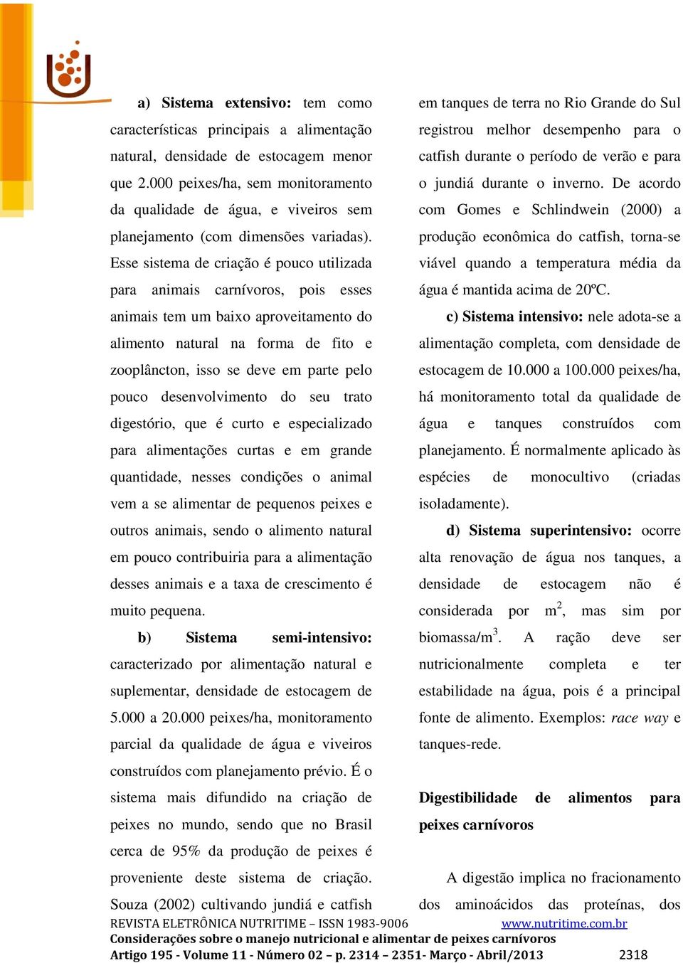 Esse sistema de criação é pouco utilizada para animais carnívoros, pois esses animais tem um baixo aproveitamento do alimento natural na forma de fito e zooplâncton, isso se deve em parte pelo pouco