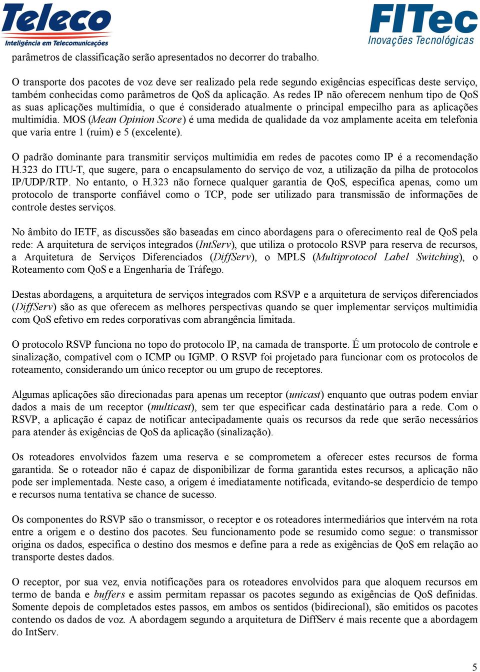 As redes IP não oferecem nenhum tipo de QoS as suas aplicações multimídia, o que é considerado atualmente o principal empecilho para as aplicações multimídia.