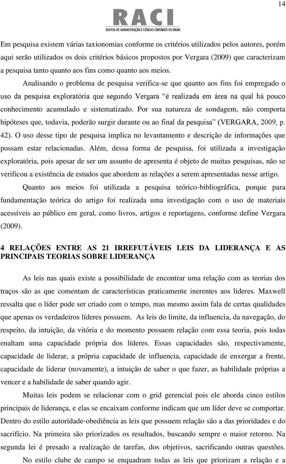 Analisando o problema de pesquisa verifica-se que quanto aos fins foi empregado o uso da pesquisa exploratória que segundo Vergara é realizada em área na qual há pouco conhecimento acumulado e