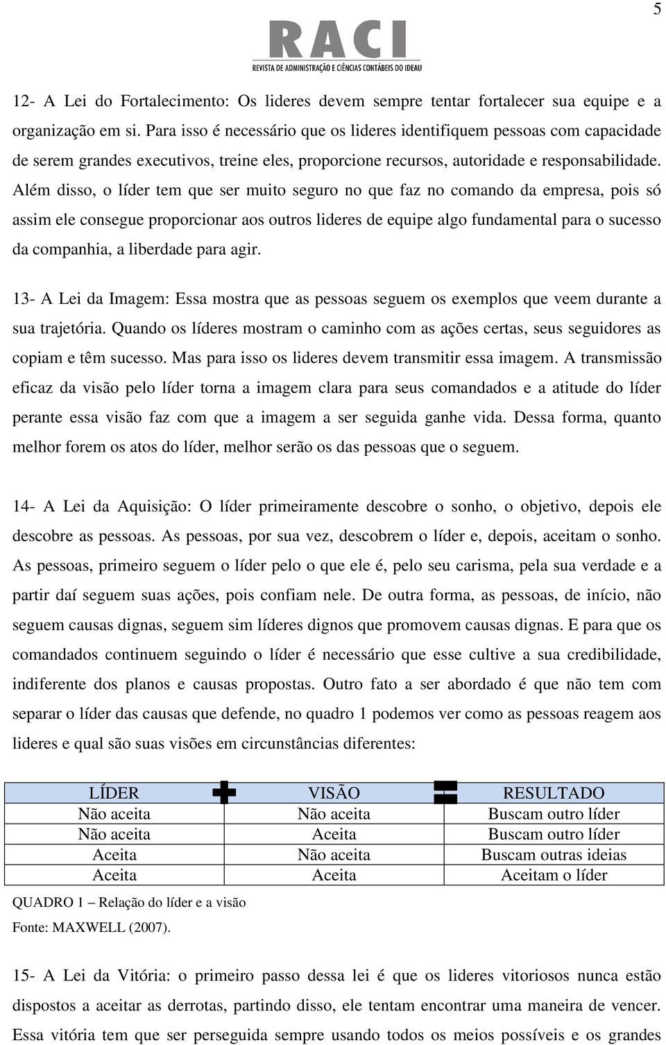 Além disso, o líder tem que ser muito seguro no que faz no comando da empresa, pois só assim ele consegue proporcionar aos outros lideres de equipe algo fundamental para o sucesso da companhia, a