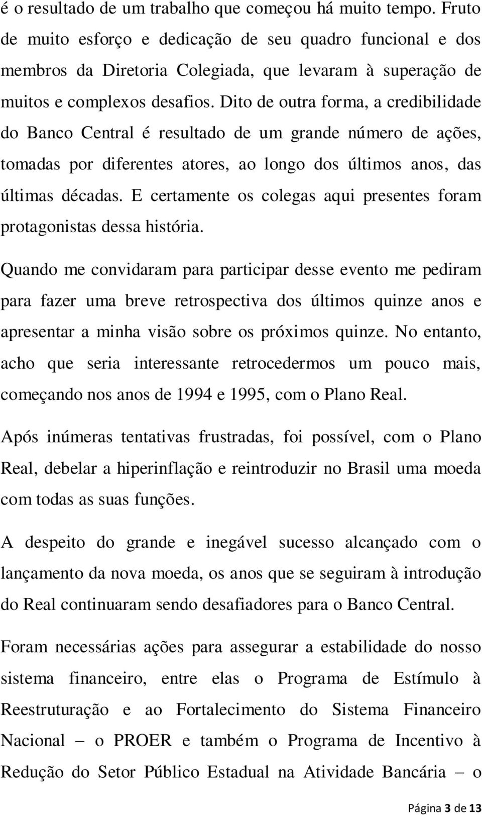 Dito de outra forma, a credibilidade do Banco Central é resultado de um grande número de ações, tomadas por diferentes atores, ao longo dos últimos anos, das últimas décadas.