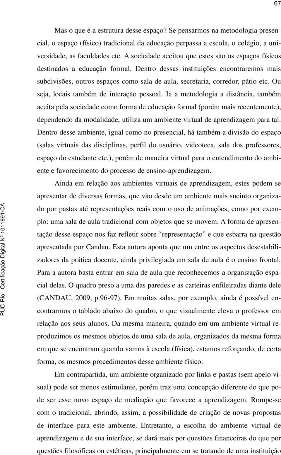 Dentro dessas instituições encontraremos mais subdivisões, outros espaços como sala de aula, secretaria, corredor, pátio etc. Ou seja, locais também de interação pessoal.