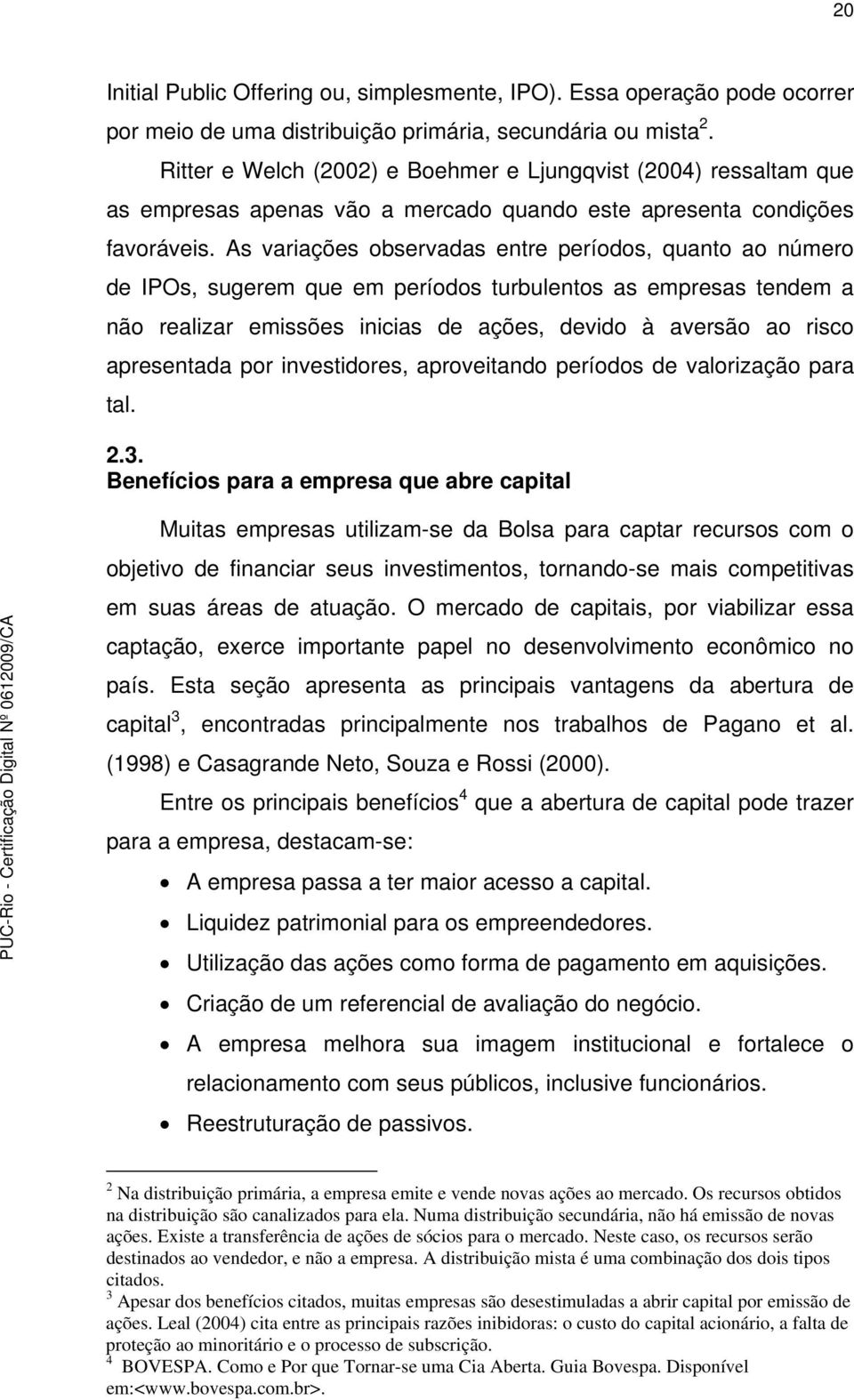 As variações observadas entre períodos, quanto ao número de IPOs, sugerem que em períodos turbulentos as empresas tendem a não realizar emissões inicias de ações, devido à aversão ao risco