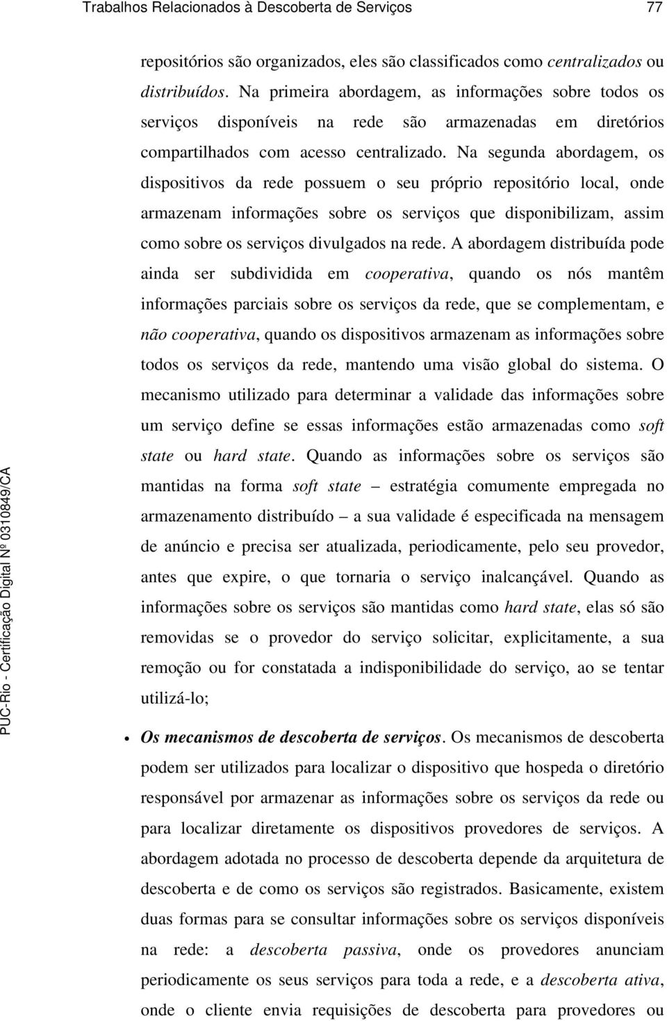 Na segunda abordagem, os dispositivos da rede possuem o seu próprio repositório local, onde armazenam informações sobre os serviços que disponibilizam, assim como sobre os serviços divulgados na rede.