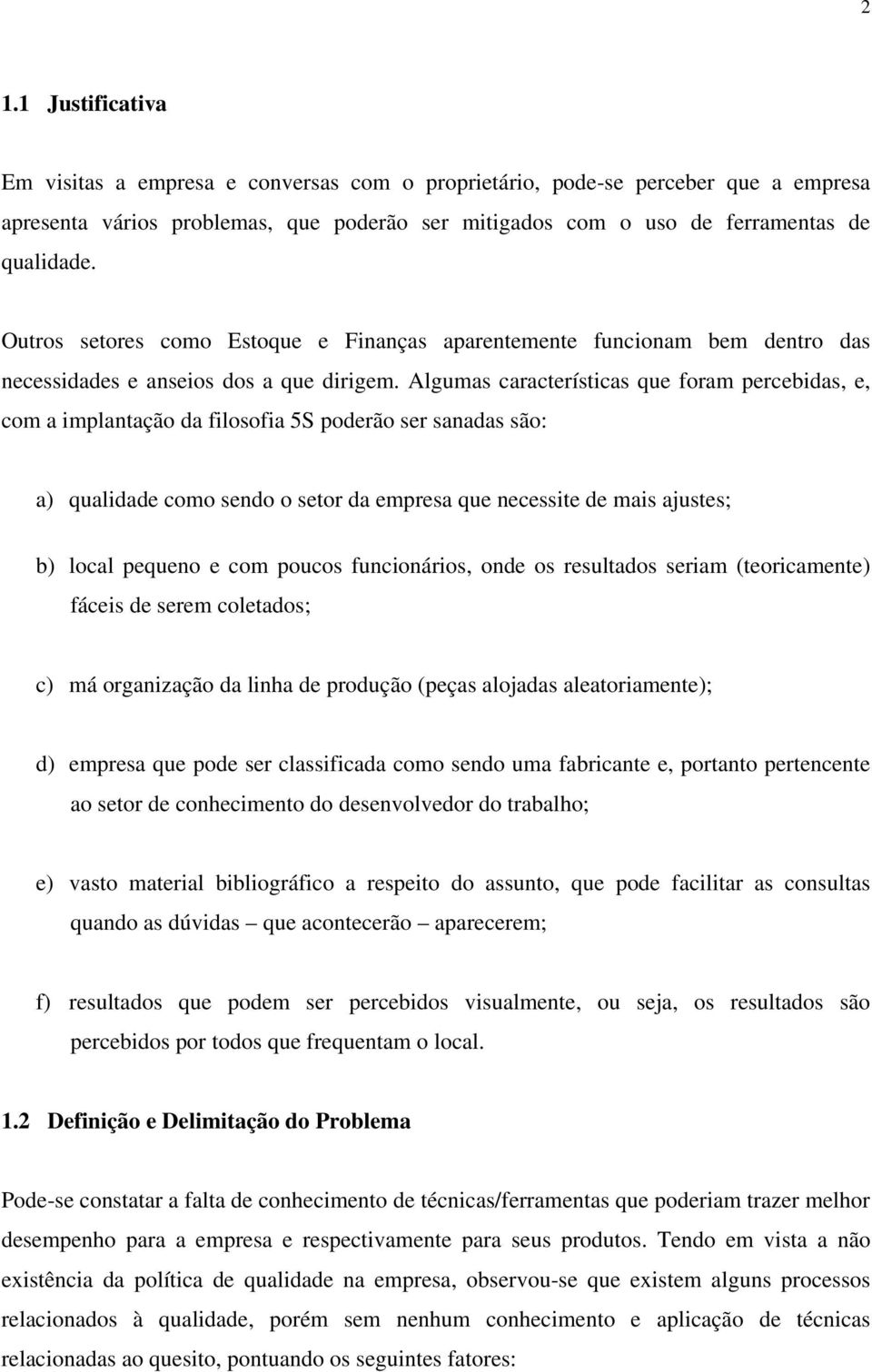 Algumas características que foram percebidas, e, com a implantação da filosofia 5S poderão ser sanadas são: a) qualidade como sendo o setor da empresa que necessite de mais ajustes; b) local pequeno