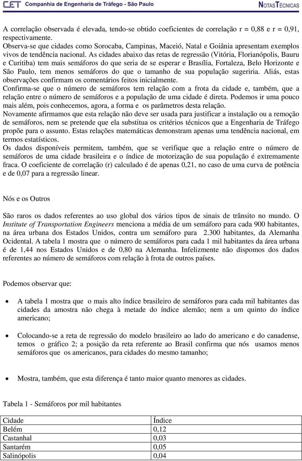 As cidades abaixo das retas de regressão (Vitória, Florianópolis, Bauru e Curitiba) tem mais semáforos do que seria de se esperar e Brasília, Fortaleza, Belo Horizonte e São Paulo, tem menos