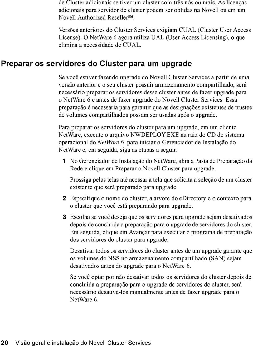 Preparar os servidores do Cluster para um upgrade Se você estiver fazendo upgrade do Novell Cluster Services a partir de uma versão anterior e o seu cluster possuir armazenamento compartilhado, será