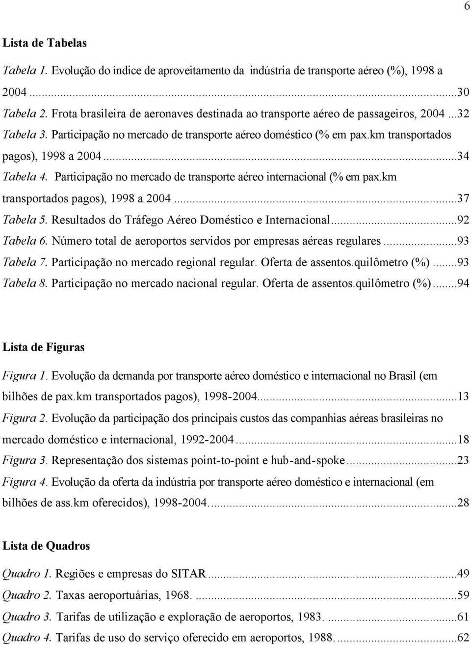 ..34 Tabela 4. Participação no mercado de transporte aéreo internacional (% em pax.km transportados pagos), 1998 a 2004...37 Tabela 5. Resultados do Tráfego Aéreo Doméstico e Internacional.