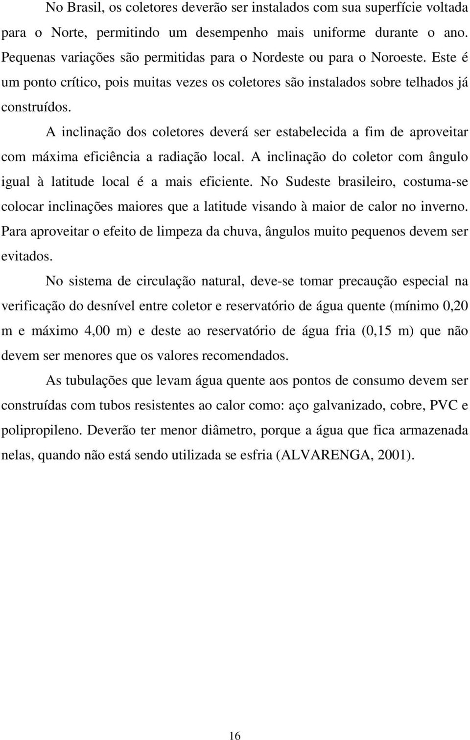 A inclinação dos coletores deverá ser estabelecida a fim de aproveitar com máxima eficiência a radiação local. A inclinação do coletor com ângulo igual à latitude local é a mais eficiente.