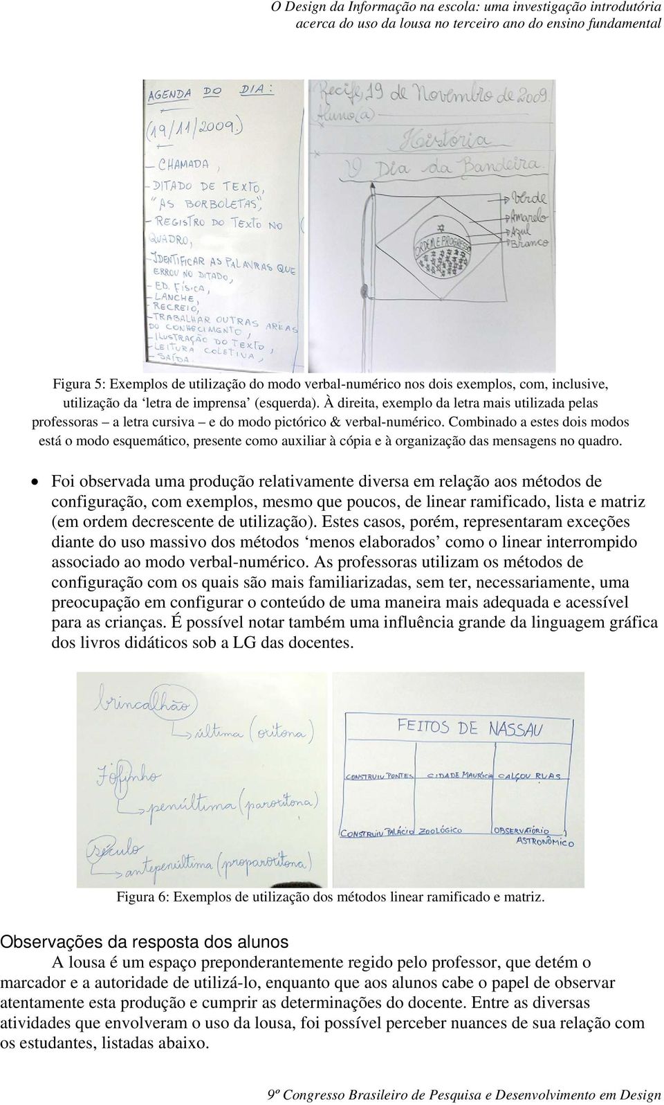 Combinado a estes dois modos está o modo esquemático, presente como auxiliar à cópia e à organização das mensagens no quadro.