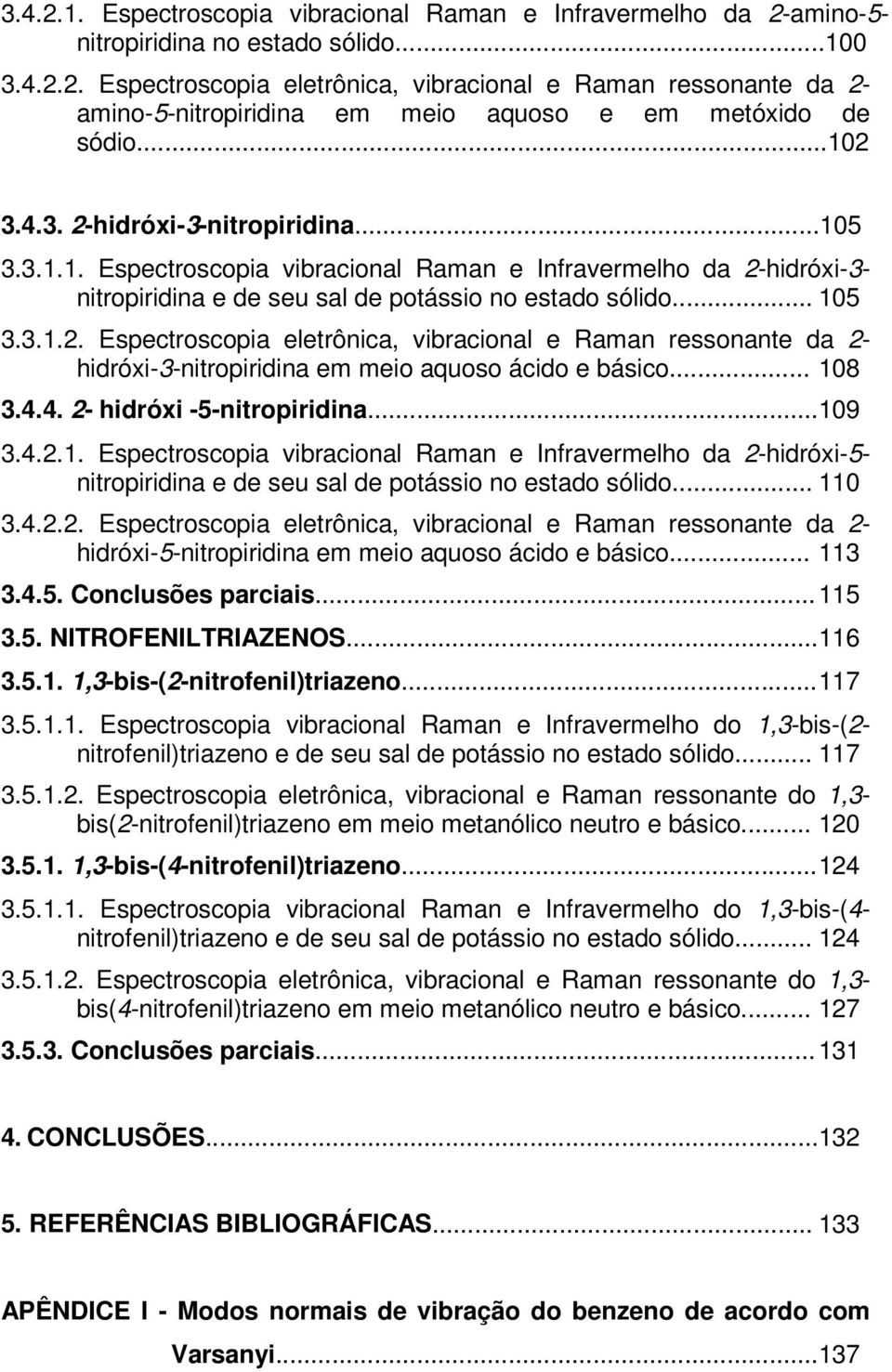 .. 108 3.4.4. 2- hidróxi -5-nitropiridina...109 3.4.2.1. Espectroscopia vibracional Raman e Infravermelho da 2-hidróxi-5- nitropiridina e de seu sal de potássio no estado sólido... 110 3.4.2.2. Espectroscopia eletrônica, vibracional e Raman ressonante da 2- hidróxi-5-nitropiridina em meio aquoso ácido e básico.