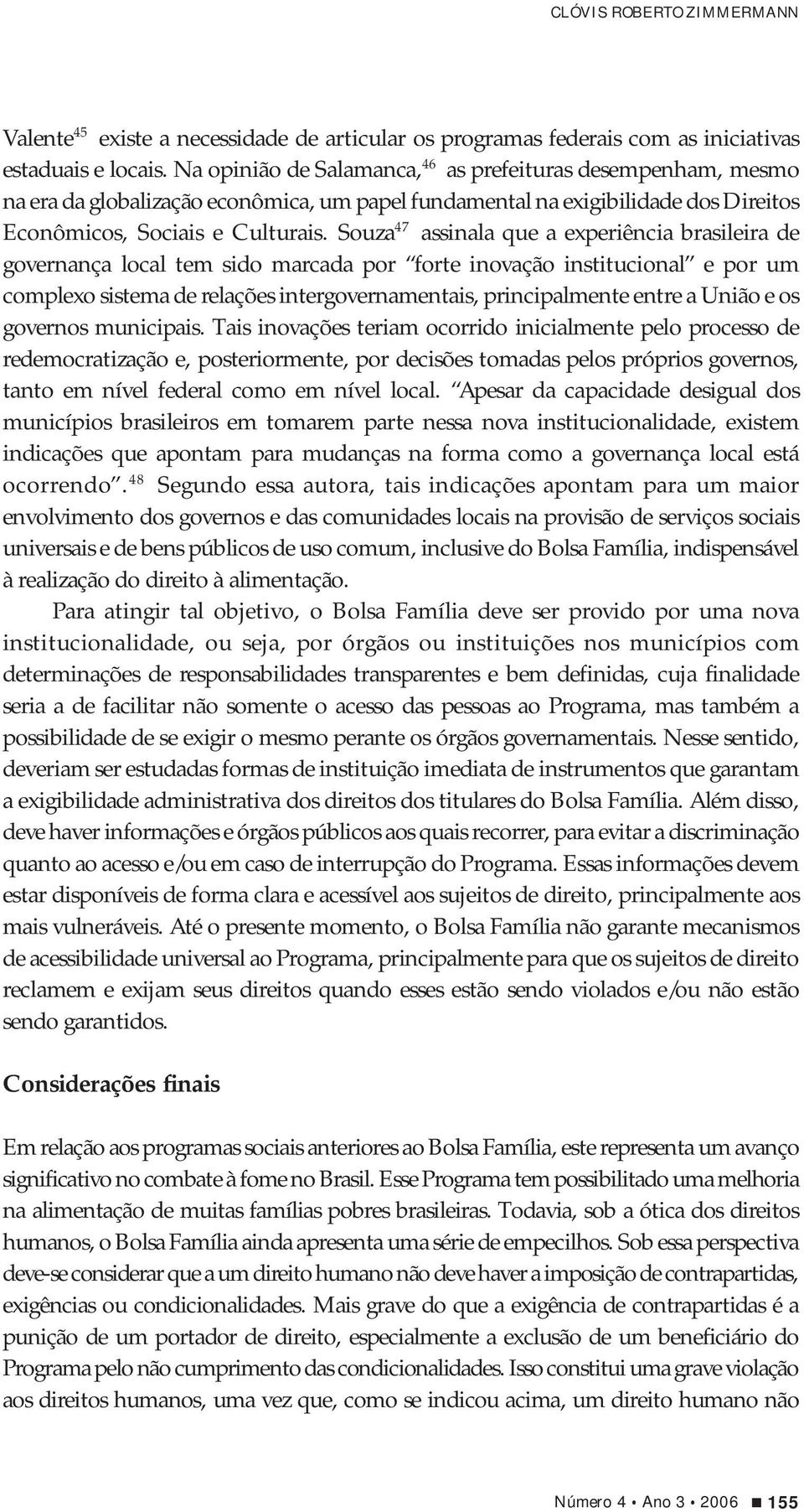 Souza 47 assinala que a experiência brasileira de governança local tem sido marcada por forte inovação institucional e por um complexo sistema de relações intergovernamentais, principalmente entre a