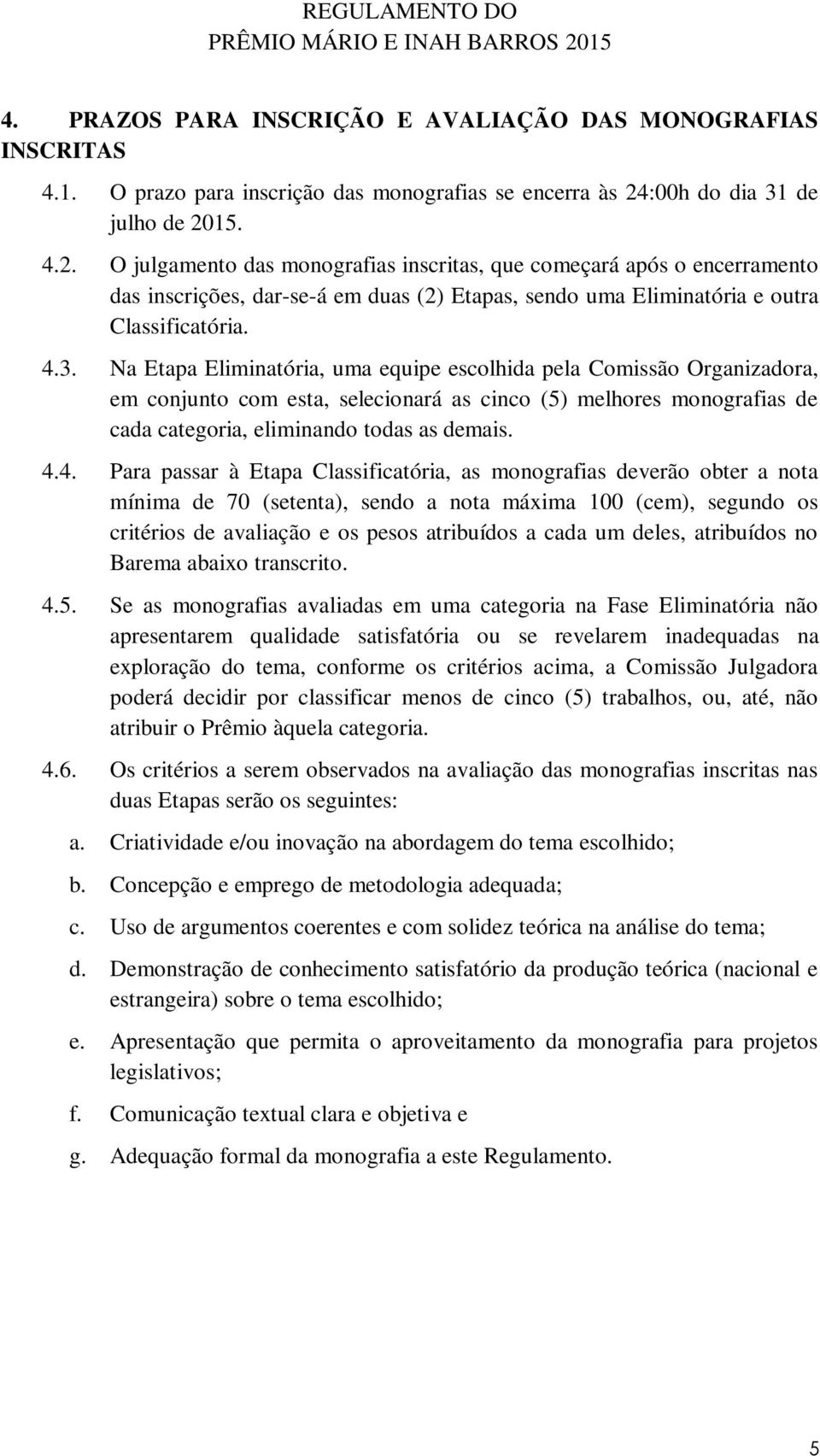 4.3. Na Etapa Eliminatória, uma equipe escolhida pela Comissão Organizadora, em conjunto com esta, selecionará as cinco (5) melhores monografias de cada categoria, eliminando todas as demais. 4.4.