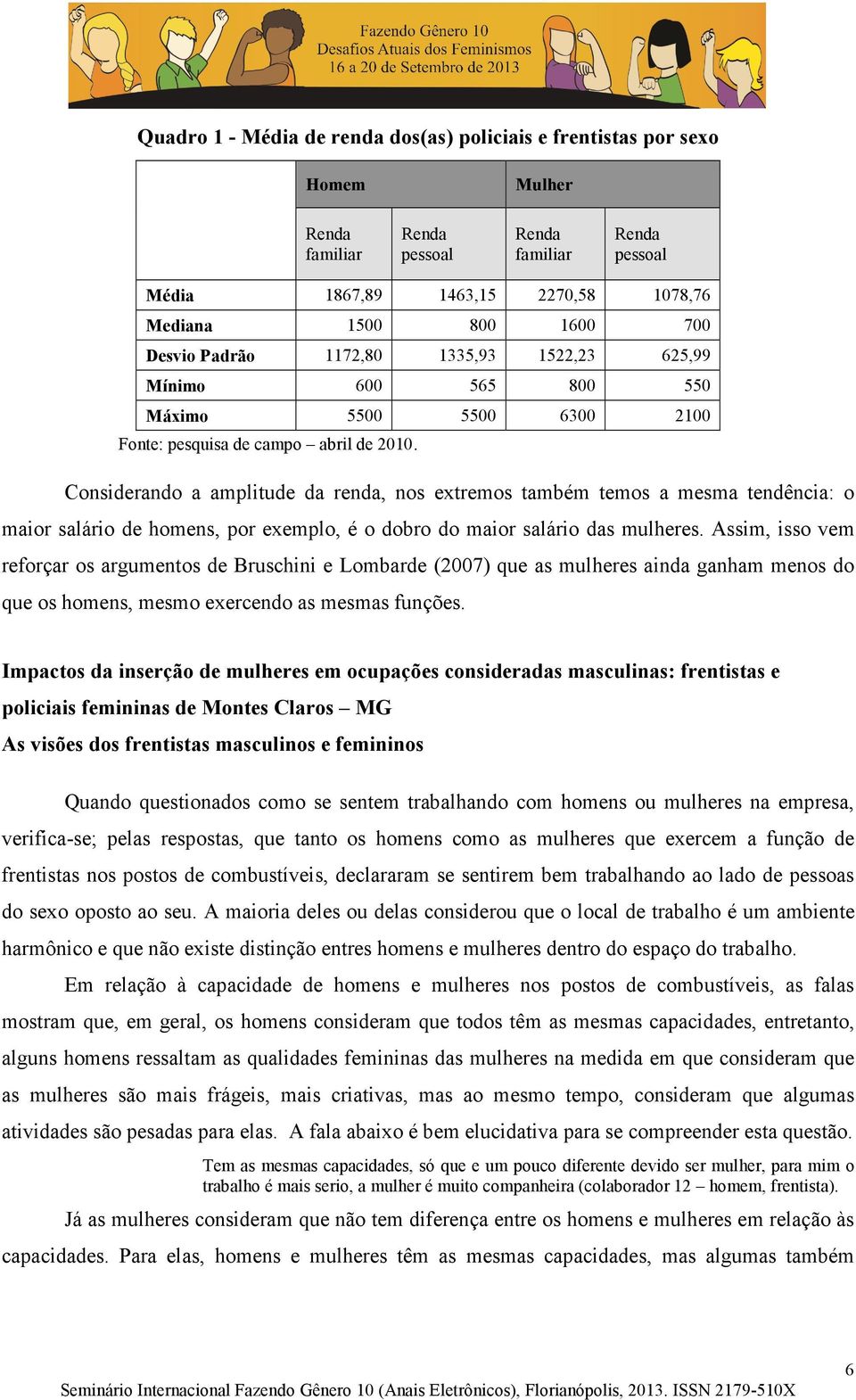 Considerando a amplitude da renda, nos extremos também temos a mesma tendência: o maior salário de homens, por exemplo, é o dobro do maior salário das mulheres.