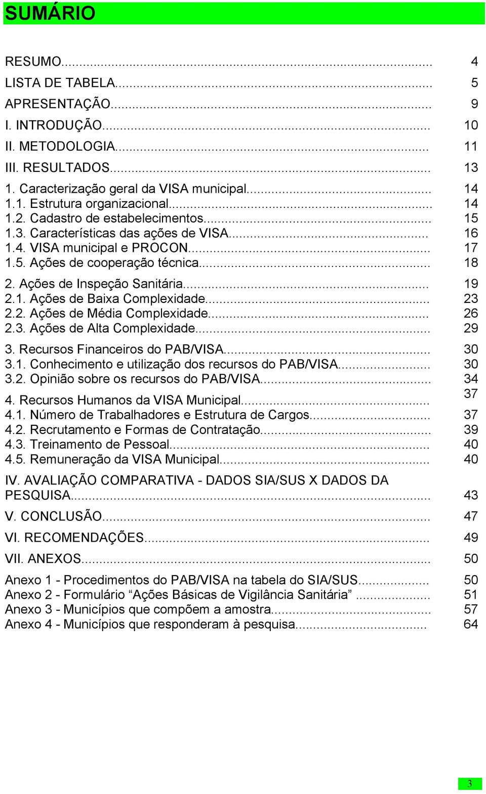 .. 19 2.1. Ações de Baixa Complexidade... 23 2.2. Ações de Média Complexidade... 26 2.3. Ações de Alta Complexidade... 29 3. Recursos Financeiros do PAB/VISA... 30 3.1. Conhecimento e utilização dos recursos do PAB/VISA.