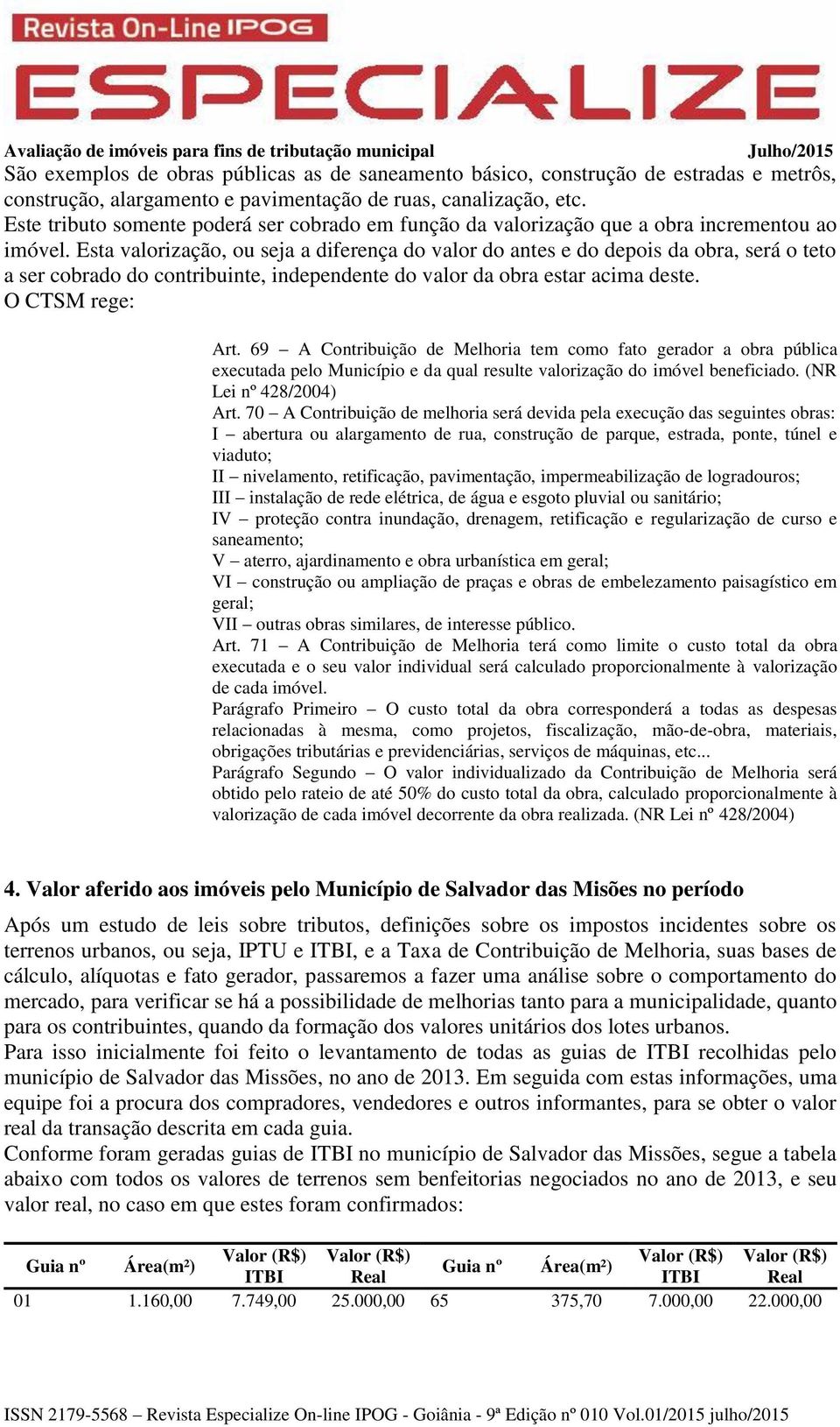 Esta valorização, ou seja a diferença do valor do antes e do depois da obra, será o teto a ser cobrado do contribuinte, independente do valor da obra estar acima deste. O CTSM rege: Art.