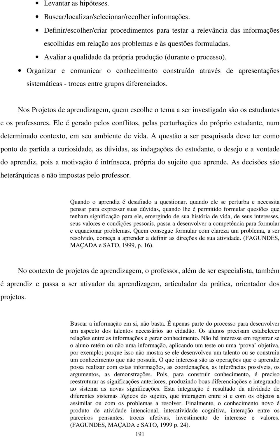 Avaliar a qualidade da própria produção (durante o processo). Organizar e comunicar o conhecimento construído através de apresentações sistemáticas - trocas entre grupos diferenciados.