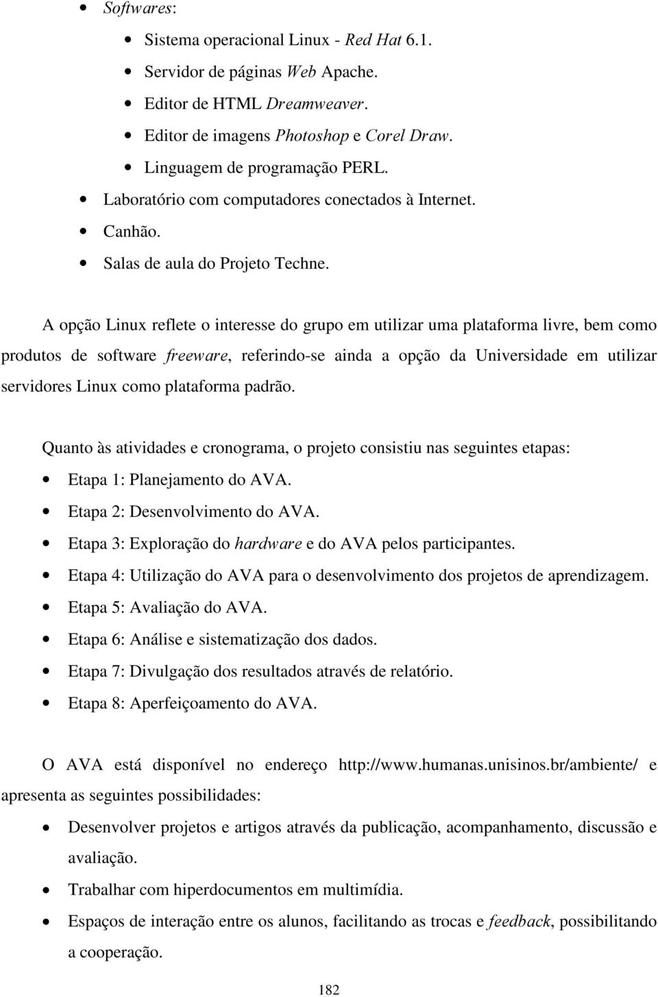 A opção Linux reflete o interesse do grupo em utilizar uma plataforma livre, bem como produtos de software IUHHZDUH, referindo-se ainda a opção da Universidade em utilizar servidores Linux como