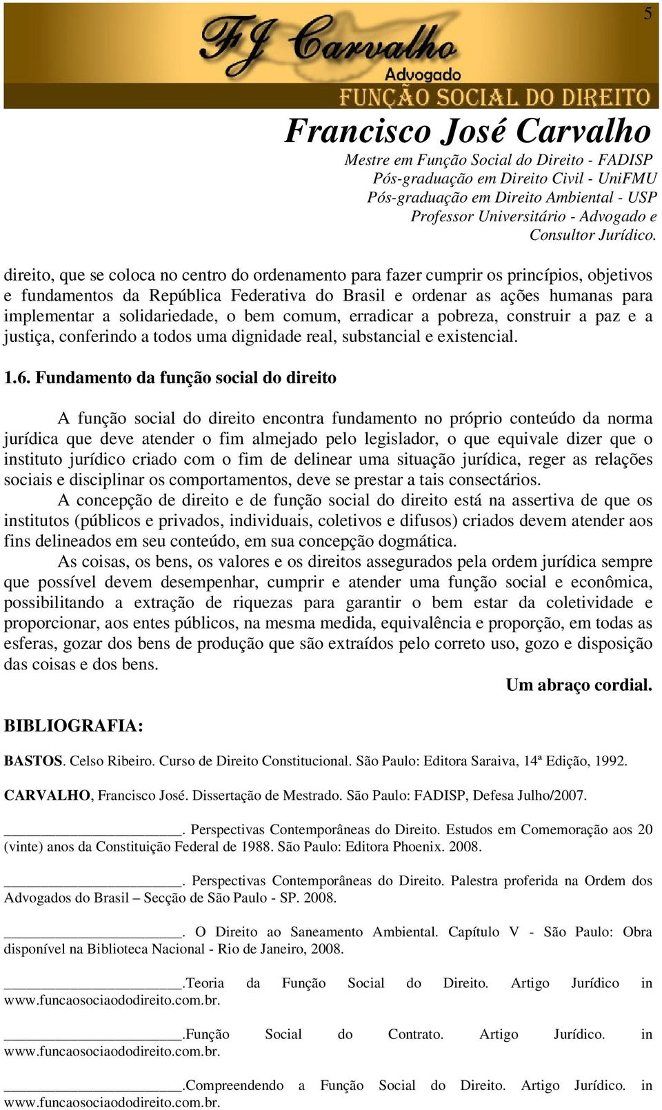 Fundamento da função social do direito A função social do direito encontra fundamento no próprio conteúdo da norma jurídica que deve atender o fim almejado pelo legislador, o que equivale dizer que o