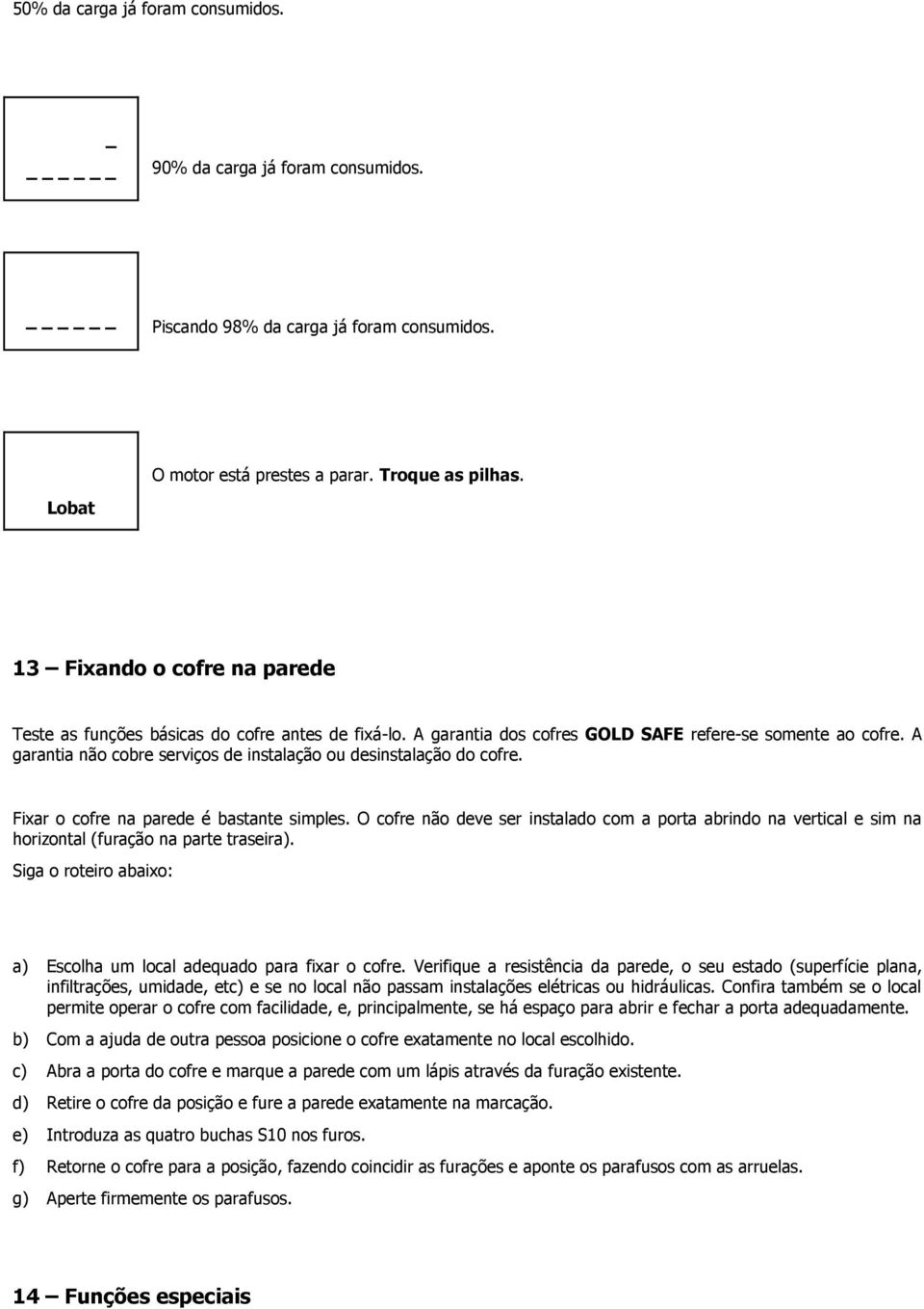 A garantia não cobre serviços de instalação ou desinstalação do cofre. Fixar o cofre na parede é bastante simples.