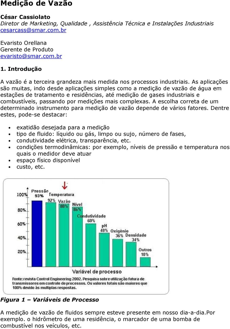 As aplicações são muitas, indo desde aplicações simples como a medição de vazão de água em estações de tratamento e residências, até medição de gases industriais e combustíveis, passando por medições