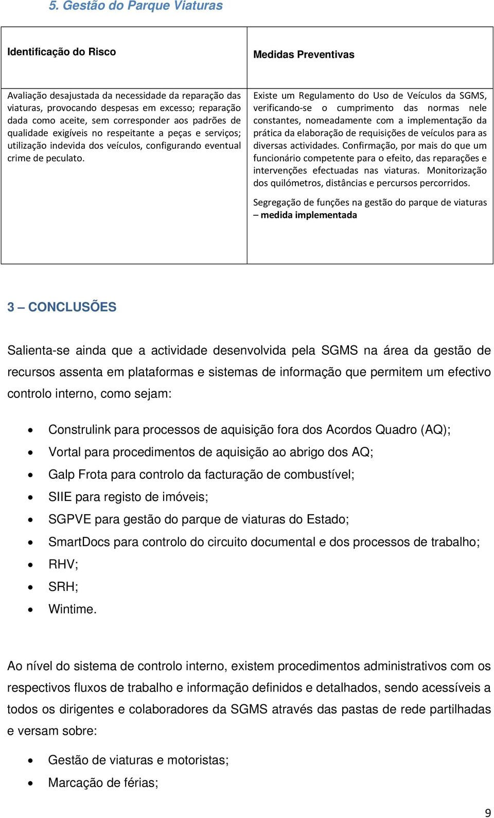 Existe um Regulamento do Uso de Veículos da SGMS, verificando se o cumprimento das normas nele constantes, nomeadamente com a implementação da prática da elaboração de requisições de veículos para as