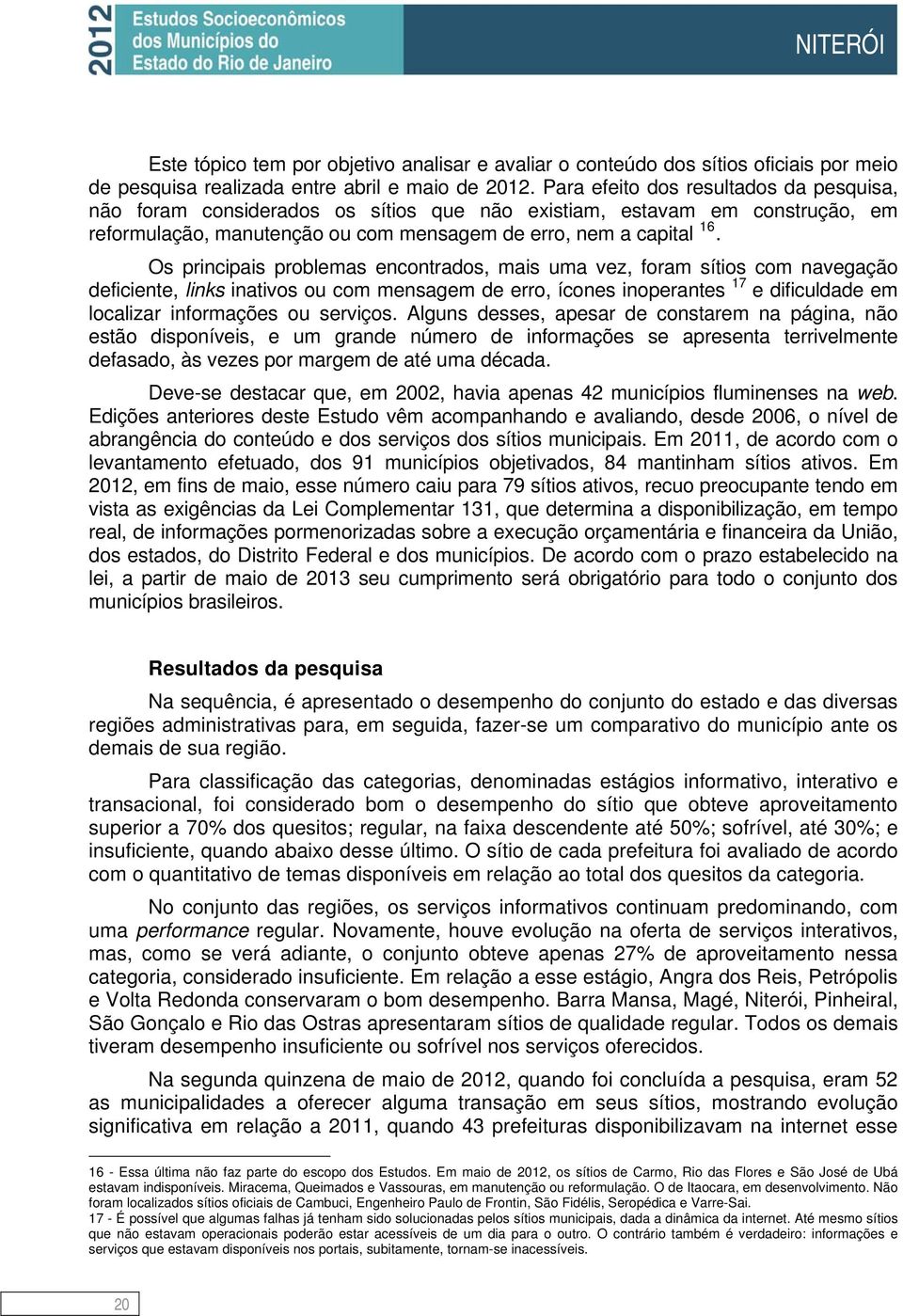 Os principais problemas encontrados, mais uma vez, foram sítios com navegação deficiente, links inativos ou com mensagem de erro, ícones inoperantes 17 e dificuldade em localizar informações ou