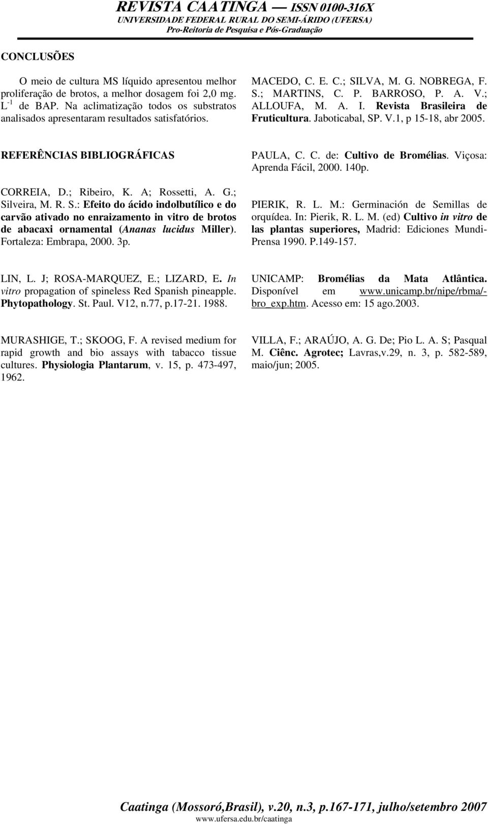 Revista Brasileira de Fruticultura. Jaboticabal, SP. V.1, p 15-18, abr 25. REFERÊNCIAS BIBLIOGRÁFICAS CORREIA, D.; Ribeiro, K. A; Rossetti, A. G.; Silveira, M. R. S.: Efeito do ácido indolbutílico e do carvão ativado no enraizamento in vitro de brotos de abacaxi ornamental (Ananas lucidus Miller).