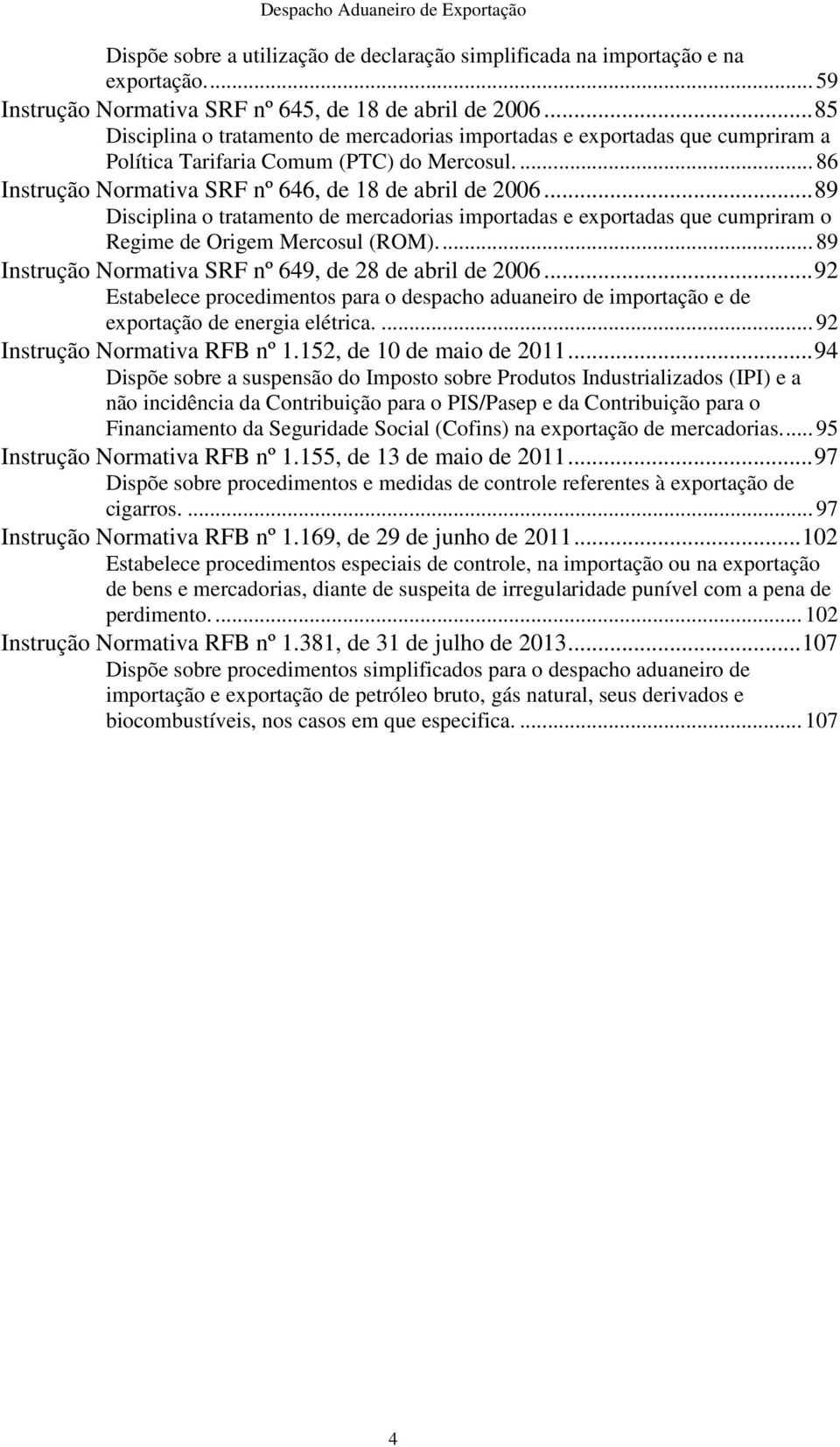 .. 89 Disciplina o tratamento de mercadorias importadas e exportadas que cumpriram o Regime de Origem Mercosul (ROM).... 89 nstrução Normativa SRF nº 649, de 28 de abril de 2006.