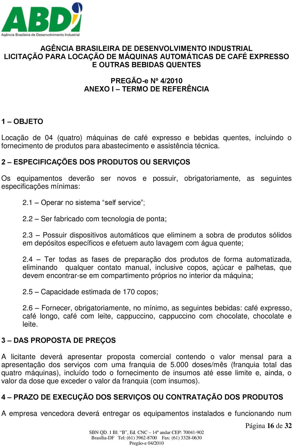 2 ESPECIFICAÇÕES DOS PRODUTOS OU SERVIÇOS Os equipamentos deverão ser novos e possuir, obrigatoriamente, as seguintes especificações mínimas: 2.1 Operar no sistema self service ; 2.