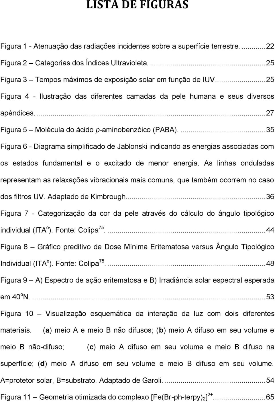 ... 27 Figura 5 Molécula do ácido p-aminobenzóico (PABA).... 35 Figura 6 - Diagrama simplificado de Jablonski indicando as energias associadas com os estados fundamental e o excitado de menor energia.