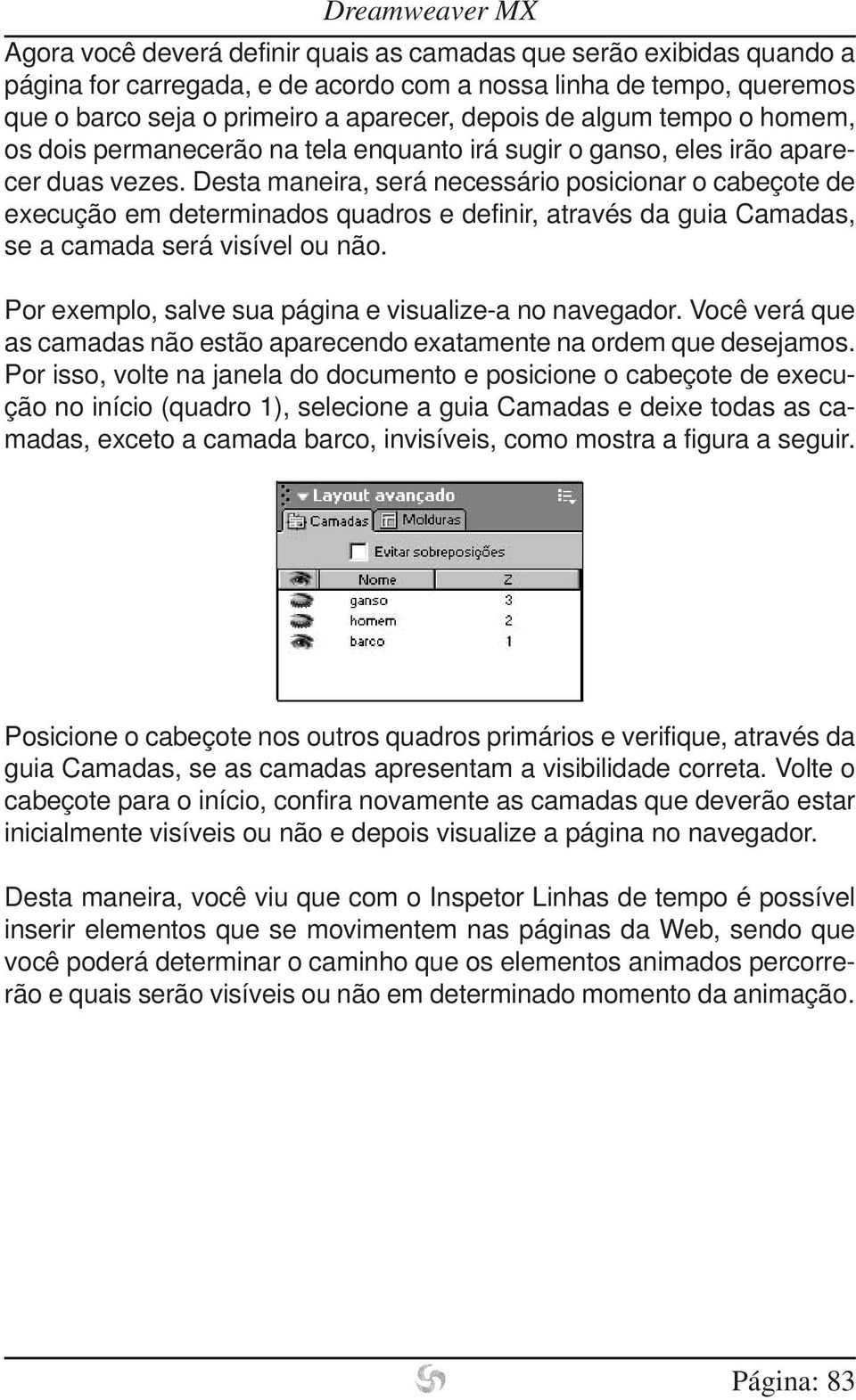 Desta maneira, será necessário posicionar o cabeçote de execução em determinados quadros e definir, através da guia Camadas, se a camada será visível ou não.