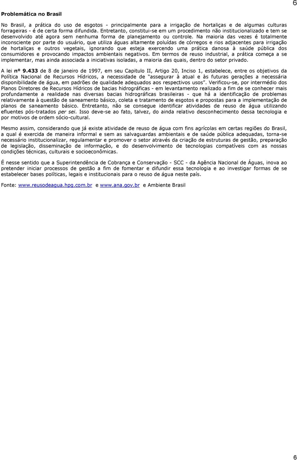 Na maioria das vezes é totalmente inconsciente por parte do usuário, que utiliza águas altamente poluídas de córregos e rios adjacentes para irrigação de hortaliças e outros vegetais, ignorando que